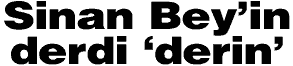 Sinan Bey'in derdi 'derin'