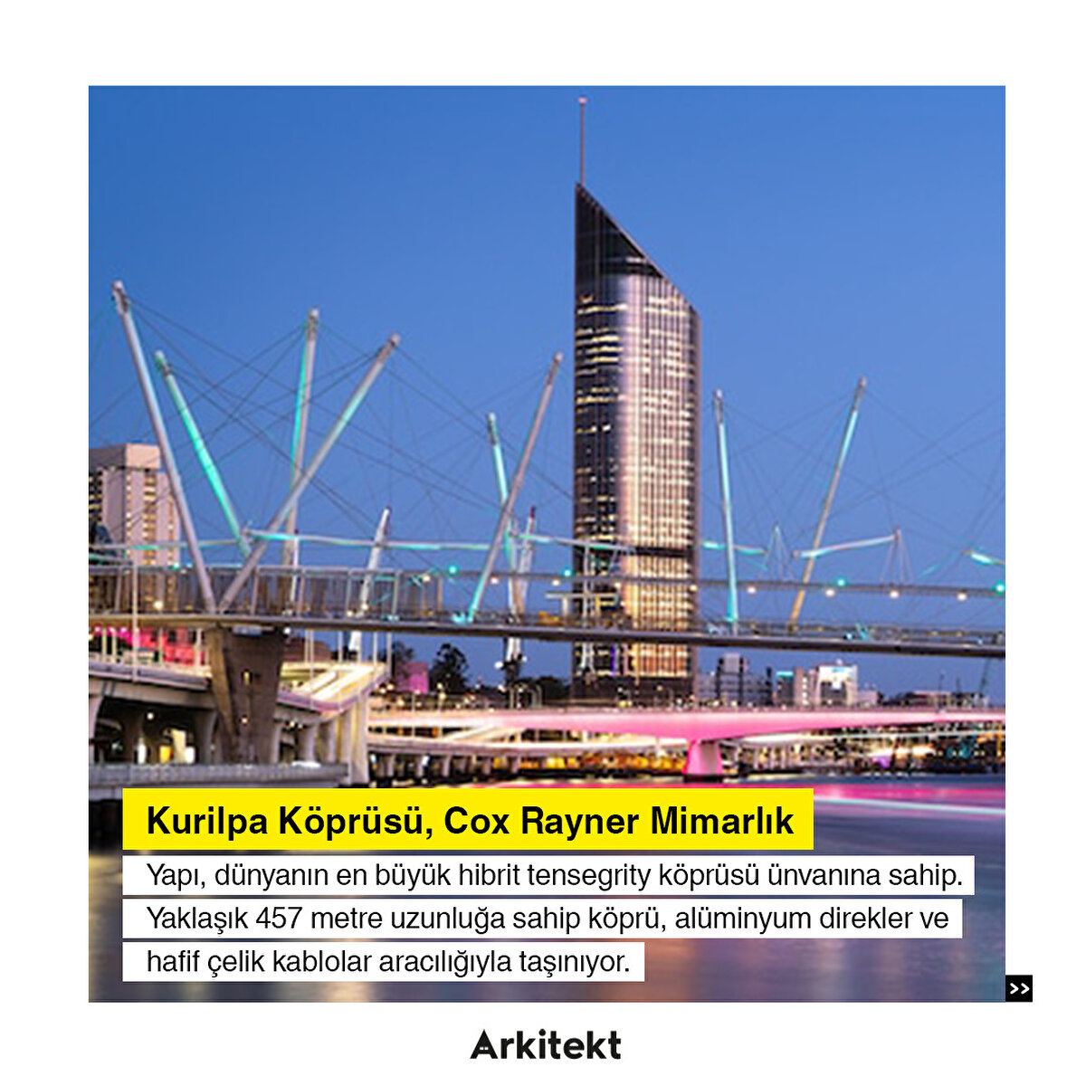 4-Kurilpa Köprüsü, Cox Rayner Mimarlık: Yapı, dünyanın en büyük hibrit tensegrity köprüsü ünvanına sahip. Yaklaşık 457 metre uzunluğa sahip köprü, alüminyum direkler ve hafif çelik kablolar aracılığıyla taşınıyor.