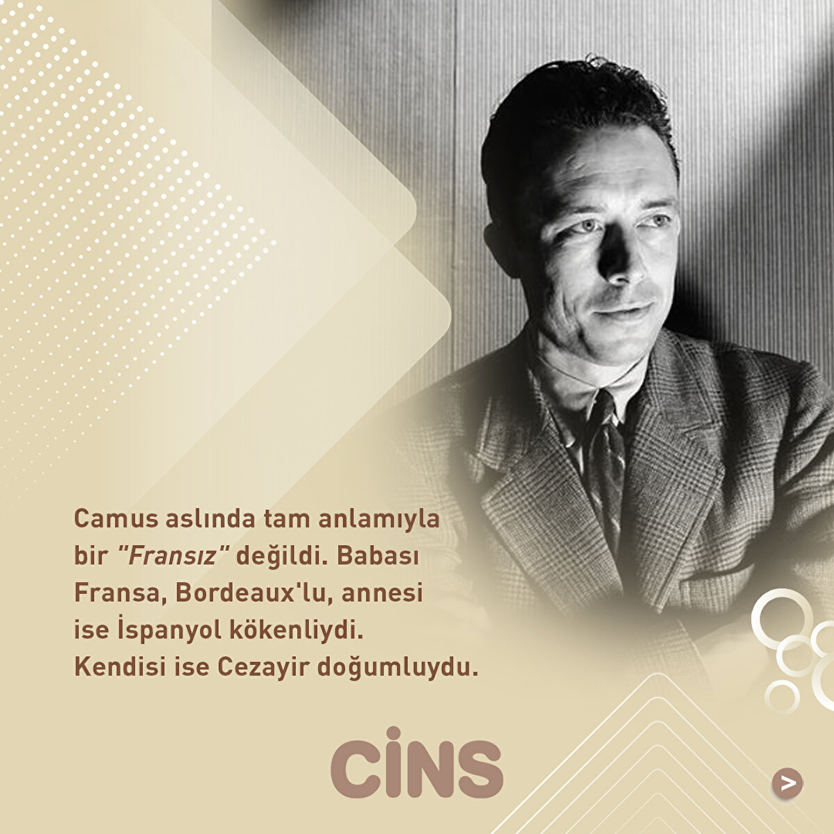 Camus aslında tam anlamıyla bir "Fransız" değildi. Babası Fransa, Bordeaux'lu, annesi ise İspanyol kökenliydi. Kendisi ise Cezayir doğumluydu.
