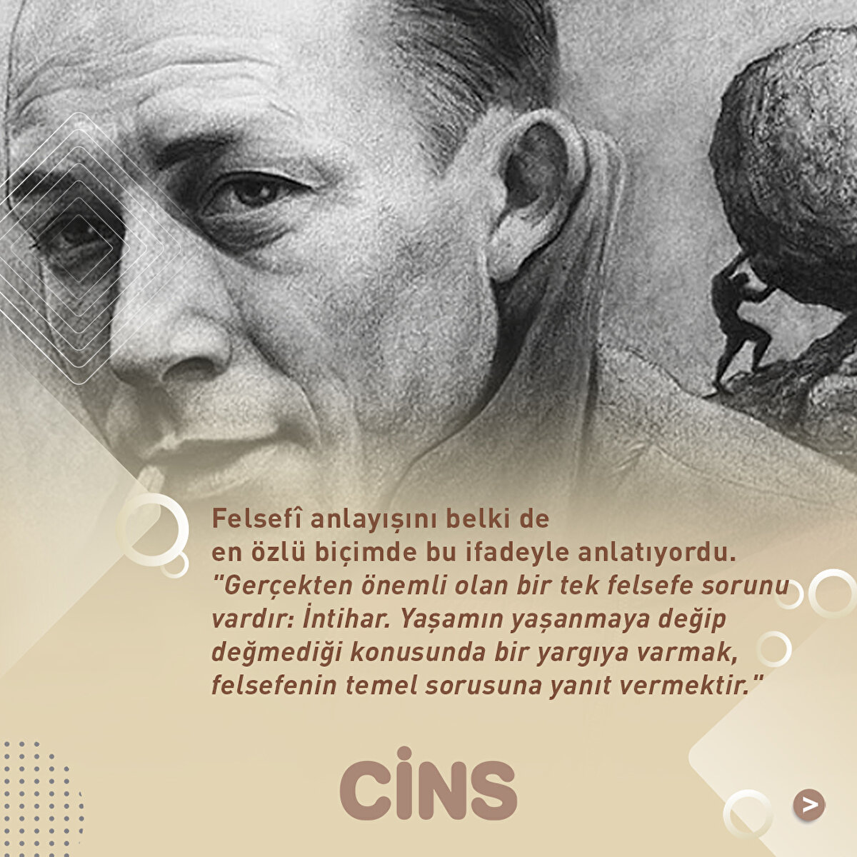 Felsefî anlayışını belki de en özlü biçimde bu ifadeyle anlatıyordu.
"Gerçekten önemli olan bir tek felsefe sorunu vardır: İntihar. Yaşamın yaşanmaya değip değmediği konusunda bir yargıya varmak, felsefenin temel sorusuna yanıt vermektir."