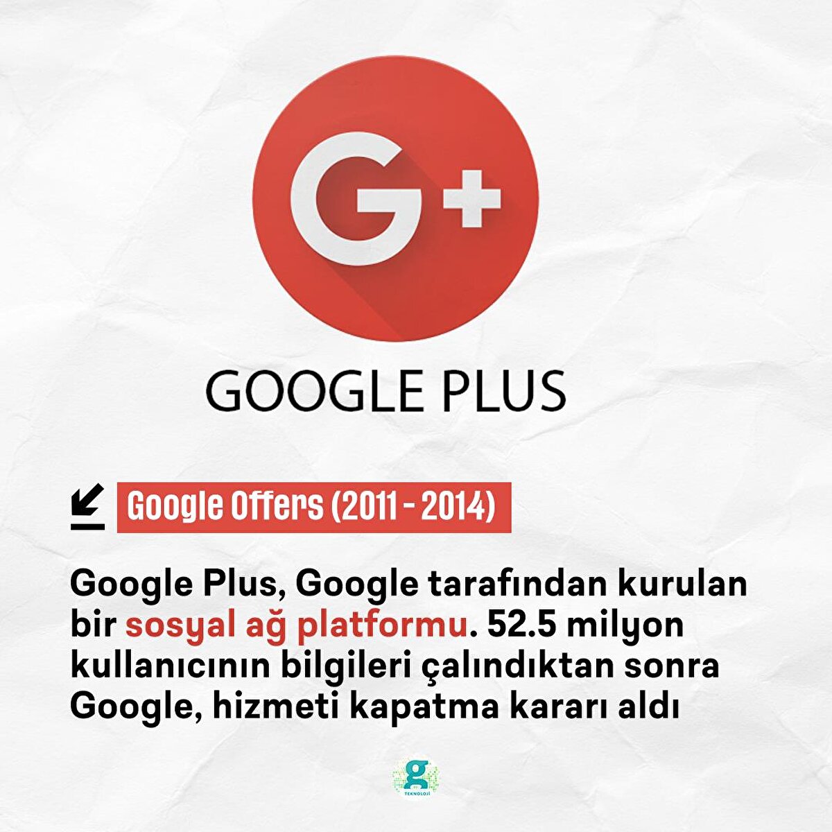 Google Plus, Google tarafından kurulan bir sosyal ağ platformu. 52.5 milyon kullanıcının etkilendiği bir güvenlik açığının ortaya çıkması sebebiyle Google, hizmeti 2019'da kapatma kararı aldı