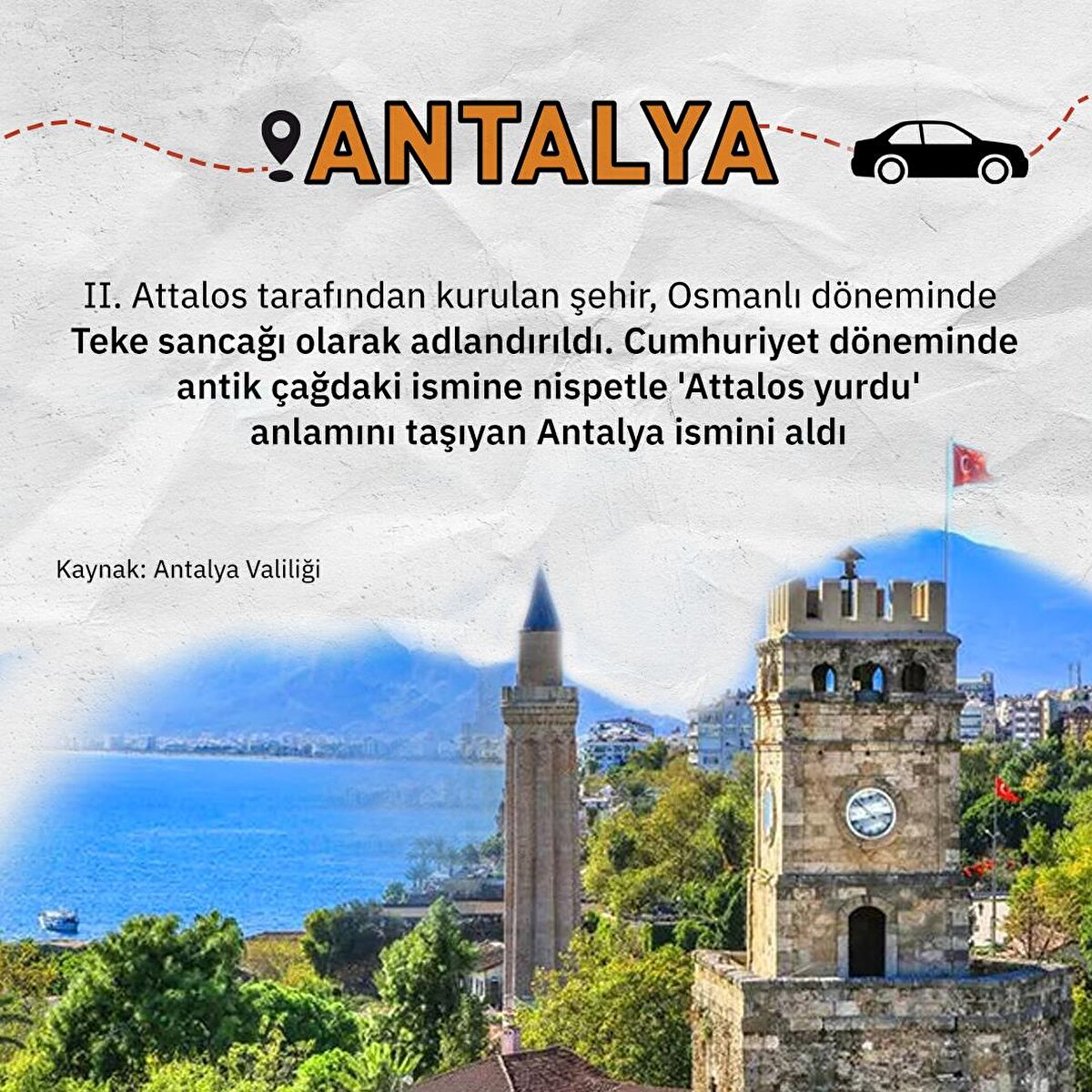 II. Attalos tarafından kurulan şehir, Osmanlı döneminde Teke sancağı olarak adlandırıldı. Cumhuriyet döneminde antik çağdaki ismine nispetle 'Attalos yurdu' anlamını taşıyan Antalya ismini aldıKaynak: Antalya Valiliği