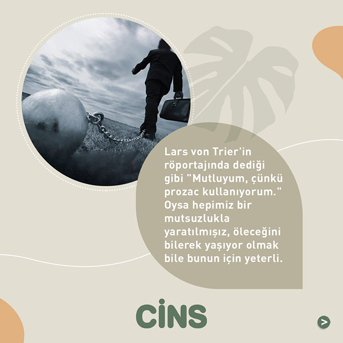 Lars von Trier'in röportajında dediği gibi "Mutluyum, çünkü prozac kullanıyorum." Oysa hepimiz bir mutsuzlukla yaratılmışız, öleceğini bilerek yaşıyor olmak bile bunun için yeterli.