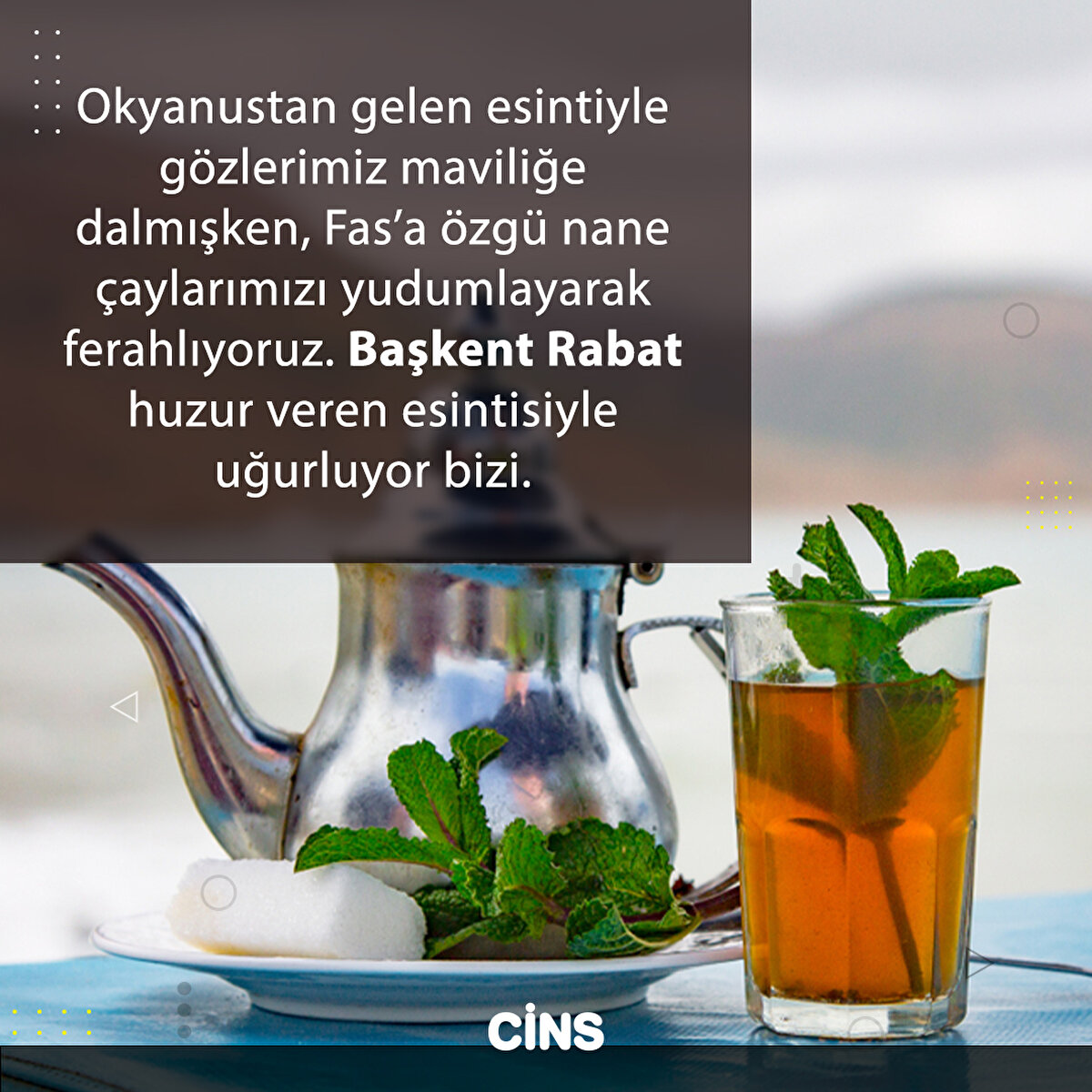 Okyanustan gelen esintiyle gözlerimiz maviliğe dalmışken, Fas’a özgü nane çaylarımızı yudumlayarak ferahlıyoruz. Başkent Rabat huzur veren esintisiyle uğurluyor bizi.