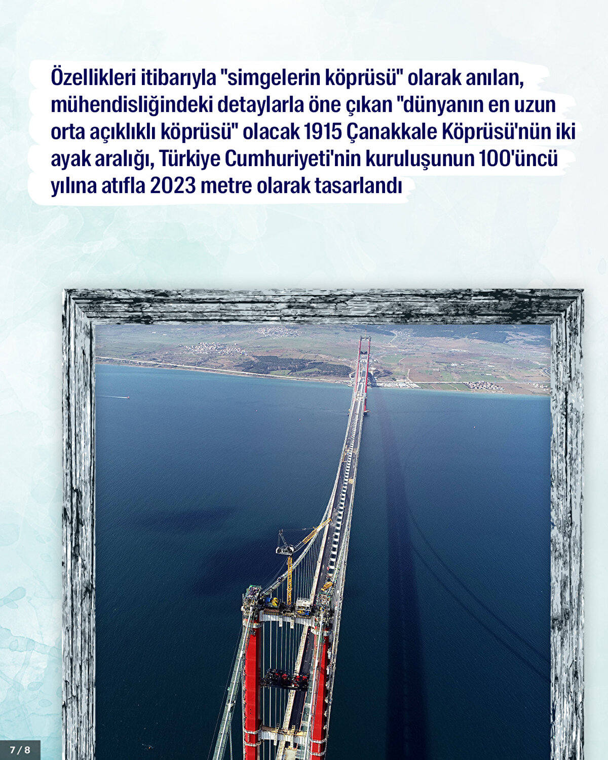 Özellikleri itibarıyla "simgelerin köprüsü" olarak anılan, mühendisliğindeki detaylarla öne çıkan "dünyanın en uzun orta açıklıklı köprüsü" olacak 1915 Çanakkale Köprüsü'nün iki ayak aralığı, Türkiye Cumhuriyeti'nin kuruluşunun 100'üncü yılına atıfla 2023 metre olarak tasarlandı.
