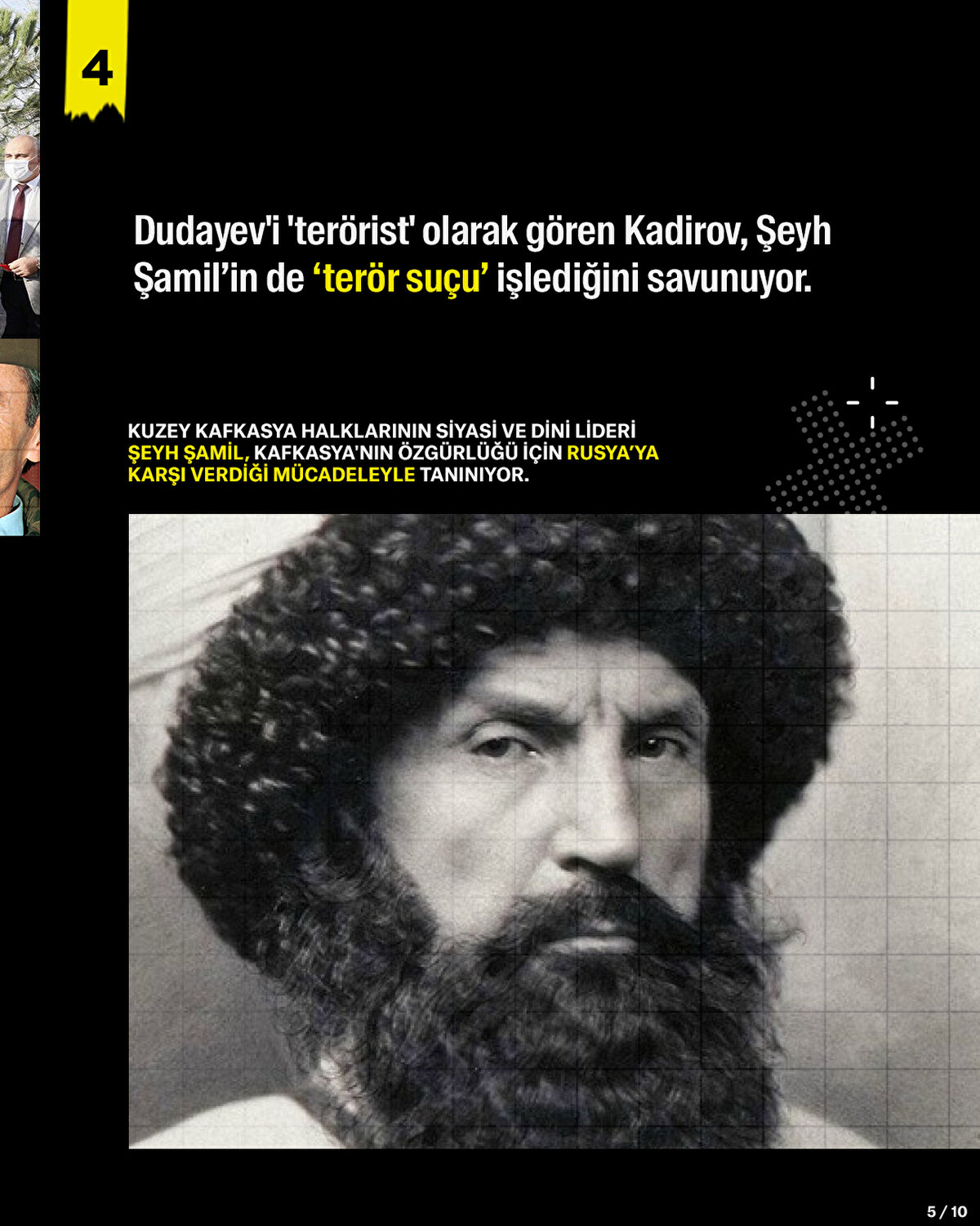Dudayev'i 'terörist' olarak gören Kadirov, Şeyh Şamil’in de ‘terör suçu’ işlediğini savunuyor. Kuzey Kafkasya halklarının siyasi ve dini lideri Şeyh Şamil, Kafkasya'nın özgürlüğü için Rusya’ya karşı verdiği mücadeleyle tanınıyor.