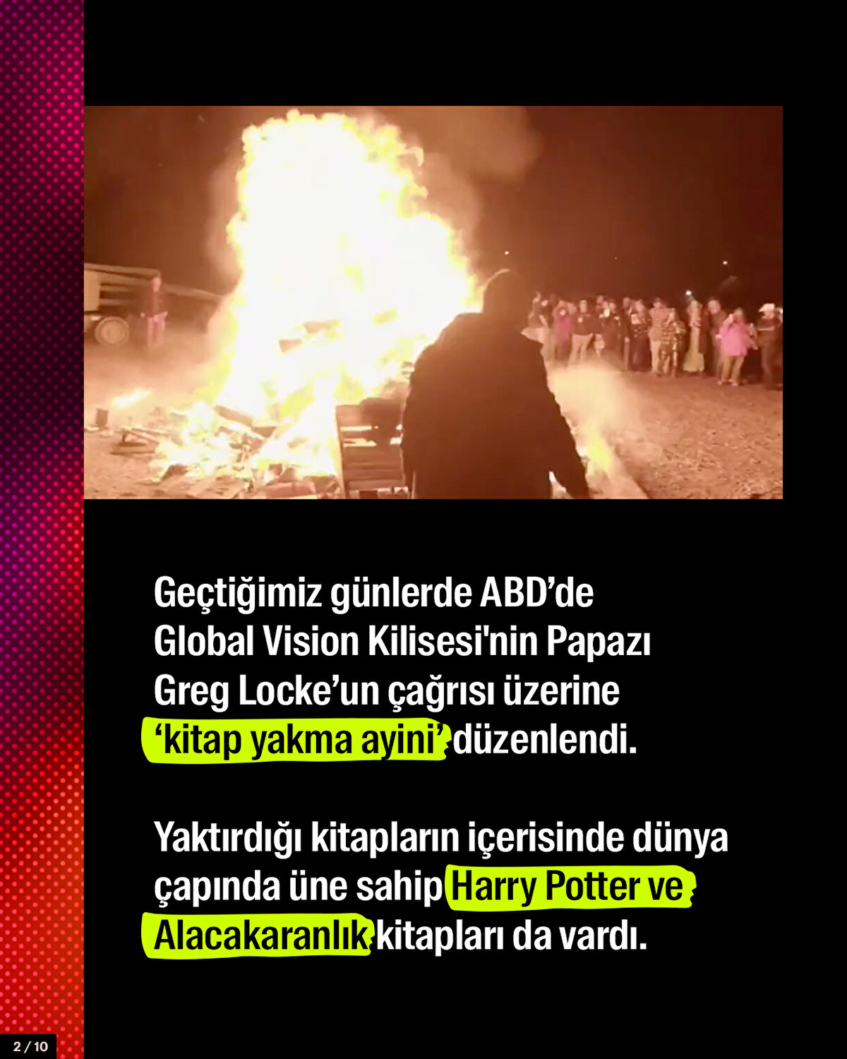 Geçtiğimiz günlerde ABD’de Global Vision Kilisesi'nin baş papazı Greg Locke’un çağrısı üzerine ‘kitap yakma ayini’ düzenlendi. Yaktırdığı kitapların içerisinde dünya çapında üne sahip Harry Potter ve Alacakaranlık kitapları da vardı.<br><br>