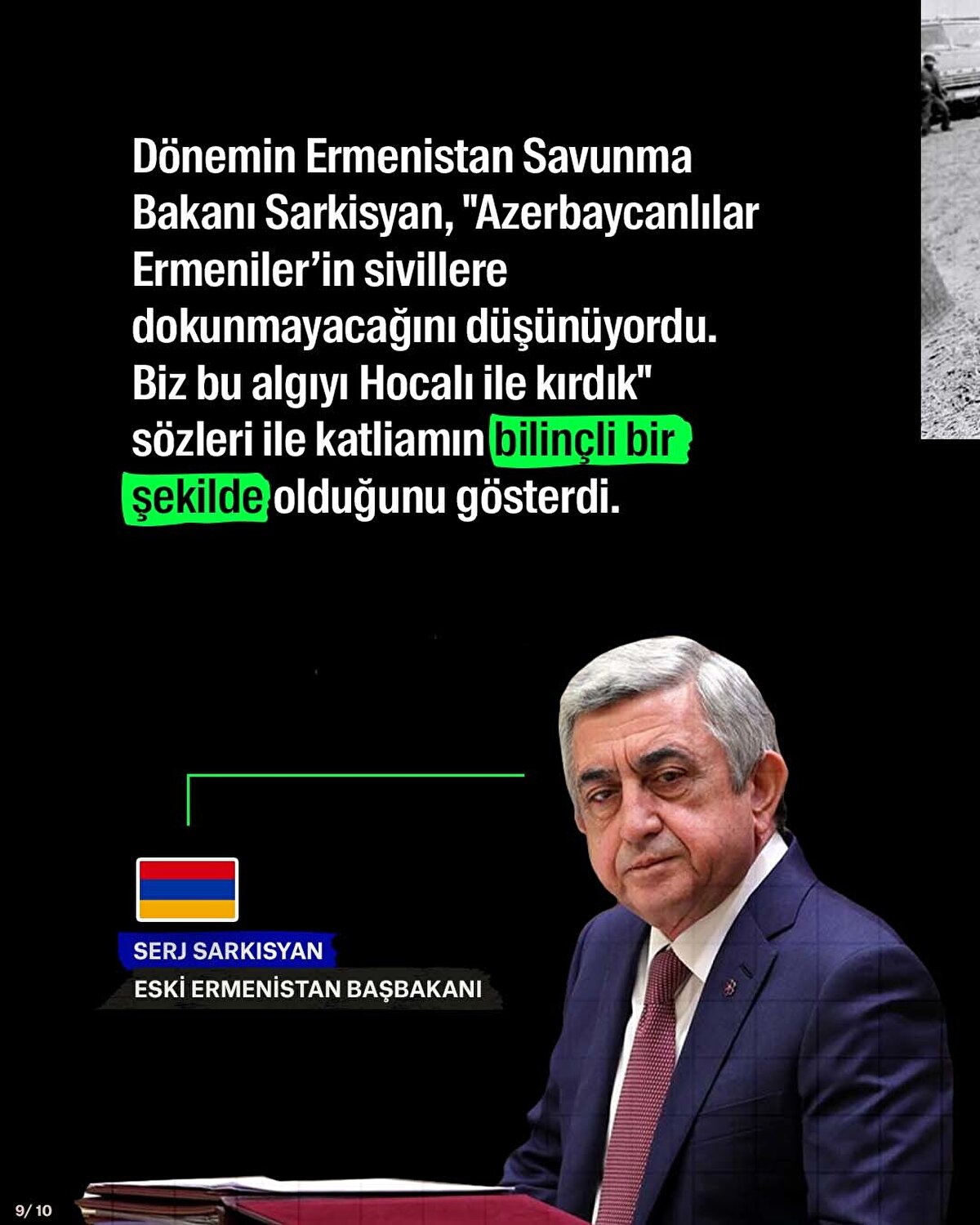 Dönemin Ermenistan Savunma Bakanı Sarkisyan, "Azerbaycanlılar Ermeniler’in sivillere dokunmayacağını düşünüyordu. Biz bu algıyı Hocalı ile kırdık" sözleri ile katliamın bilinçli bir şekilde olduğunu gösterdi.