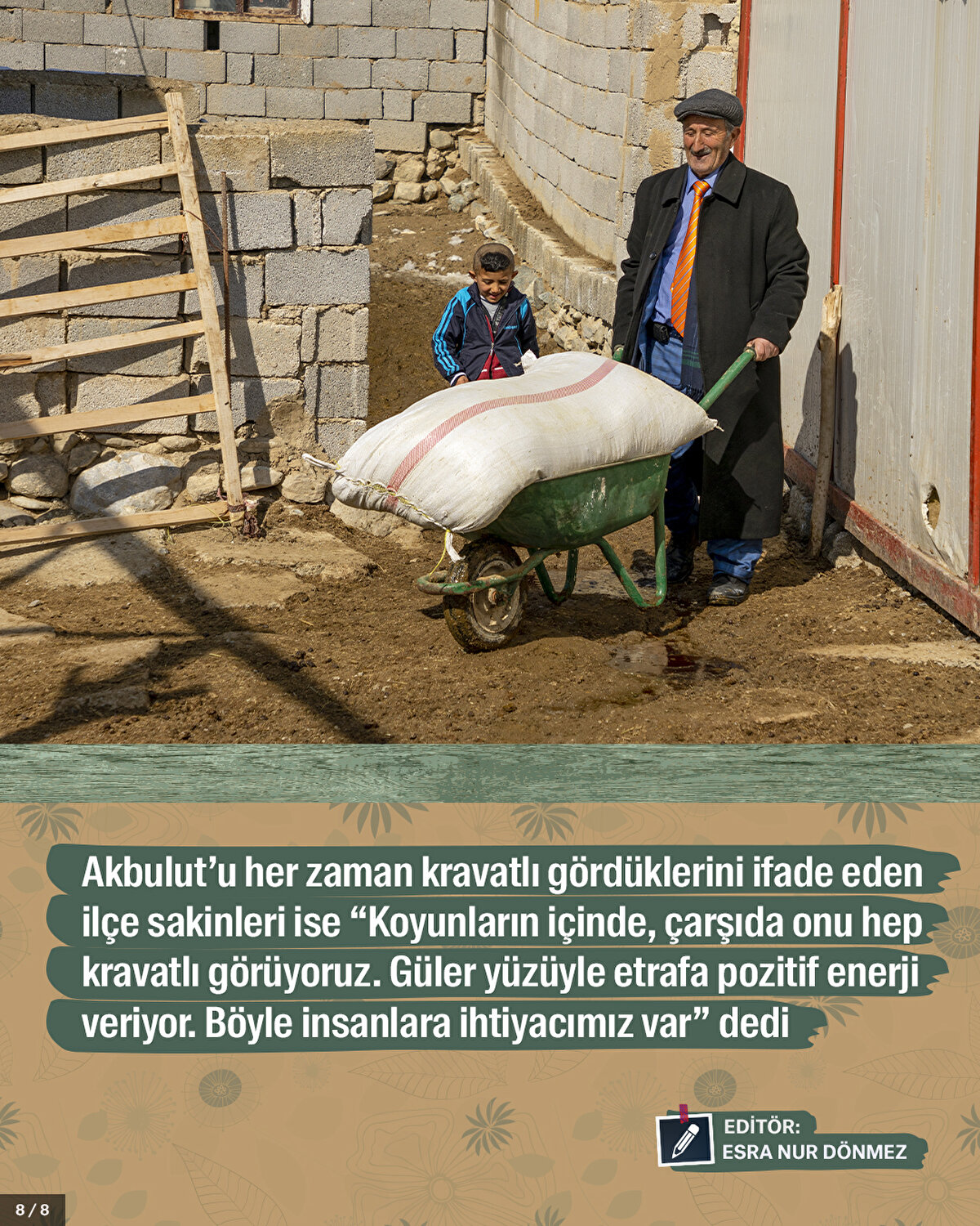 Akbulut’u her zaman kravatlı gördüklerini ifade eden ilçe sakinleri ise “Koyunların içinde, çarşıda onu hep kravatlı görüyoruz. Güler yüzüyle etrafa pozitif enerji veriyor. Böyle insanlara ihtiyacımız var” dedi.