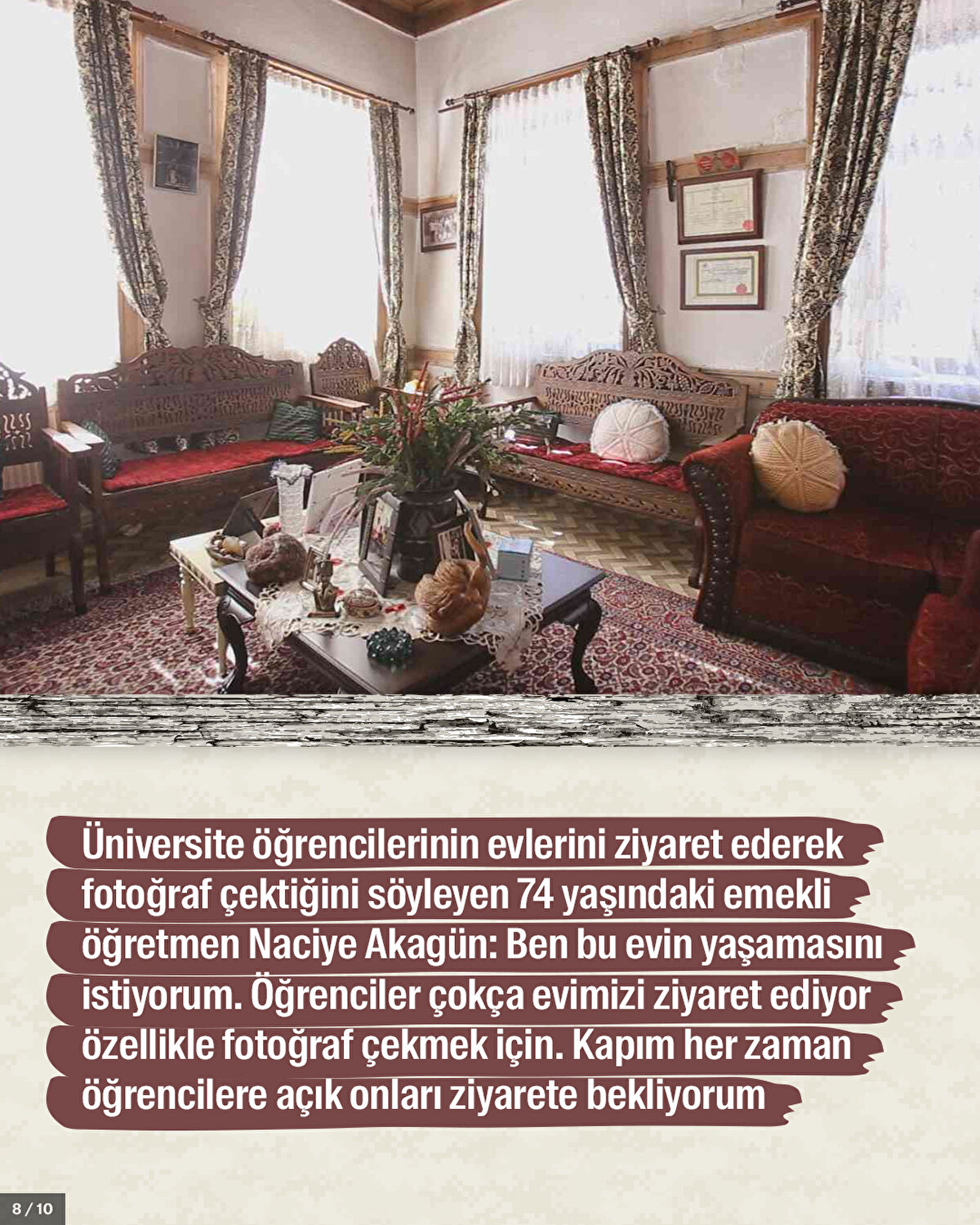 Üniversite öğrencilerinin evlerini ziyaret ederek fotoğraf çektiğini söyleyen 74 yaşındaki emekli öğretmen Naciye Akagün: Ben bu evin yaşamasını istiyorum. Öğrenciler çokça evimizi ziyaret ediyor özellikle fotoğraf çekmek için. Kapım her zaman öğrencilere açık onları ziyarete bekliyorum.