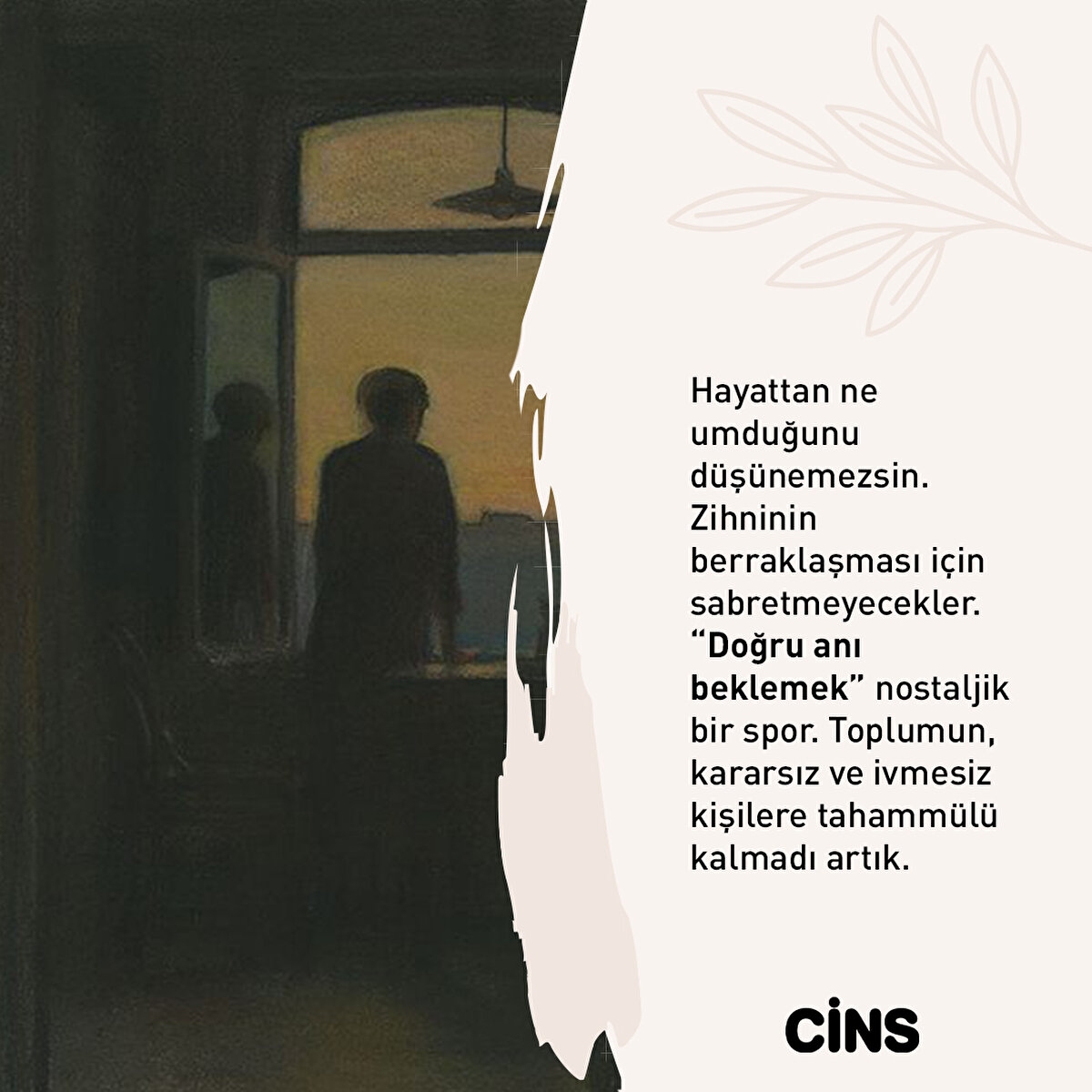 Hayattan ne umduğunu düşünemezsin. Zihninin berraklaşması için sabretmeyecekler. “Doğru anı beklemek” nostaljik bir spor. Toplumun, kararsız ve ivmesiz kişilere tahammülü kalmadı artık.