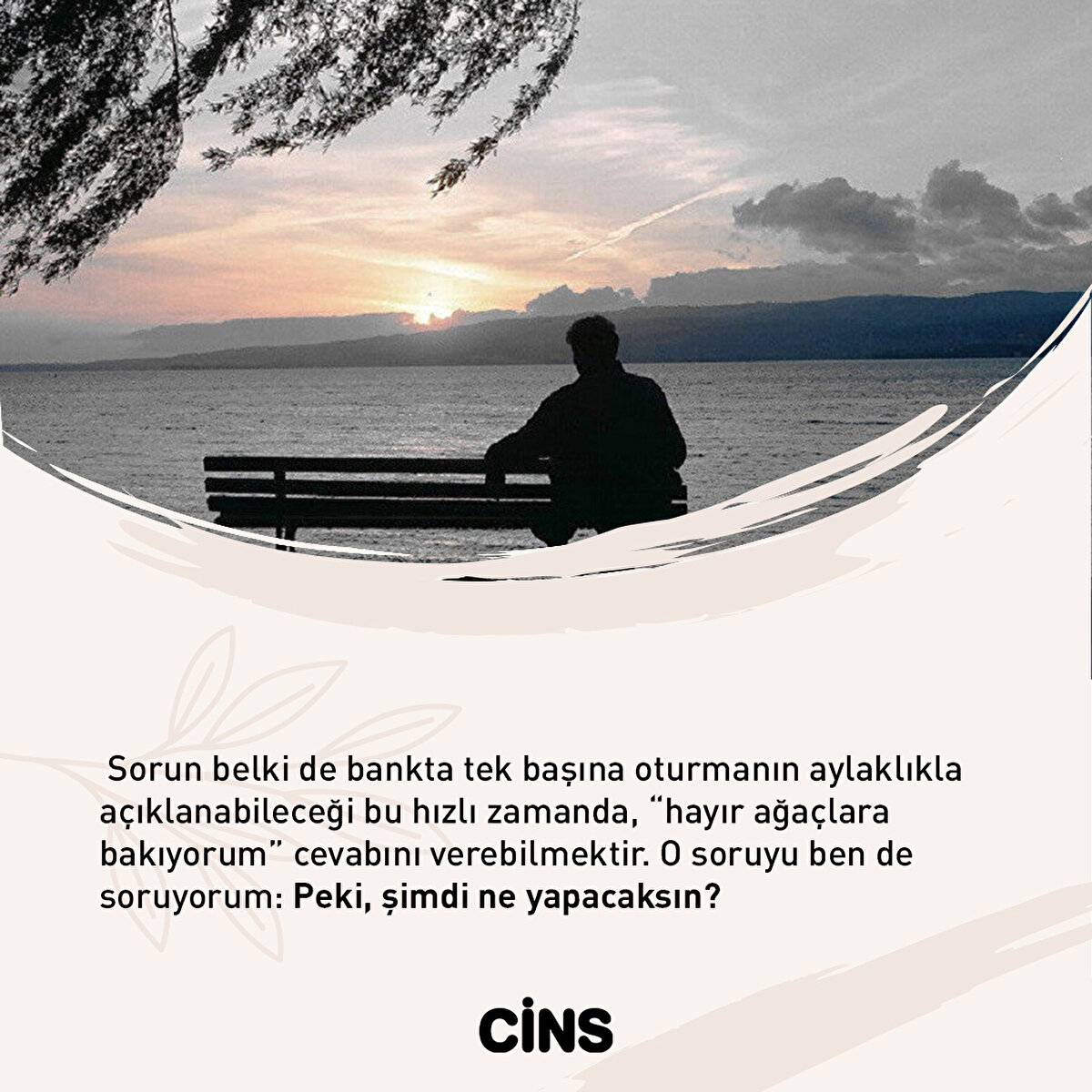 Sorun belki de bankta tek başına oturmanın aylaklıkla açıklanabileceği bu hızlı zamanda, “hayır ağaçlara bakıyorum” cevabını verebilmektir. O soruyu ben de soruyorum: Peki, şimdi ne yapacaksın?