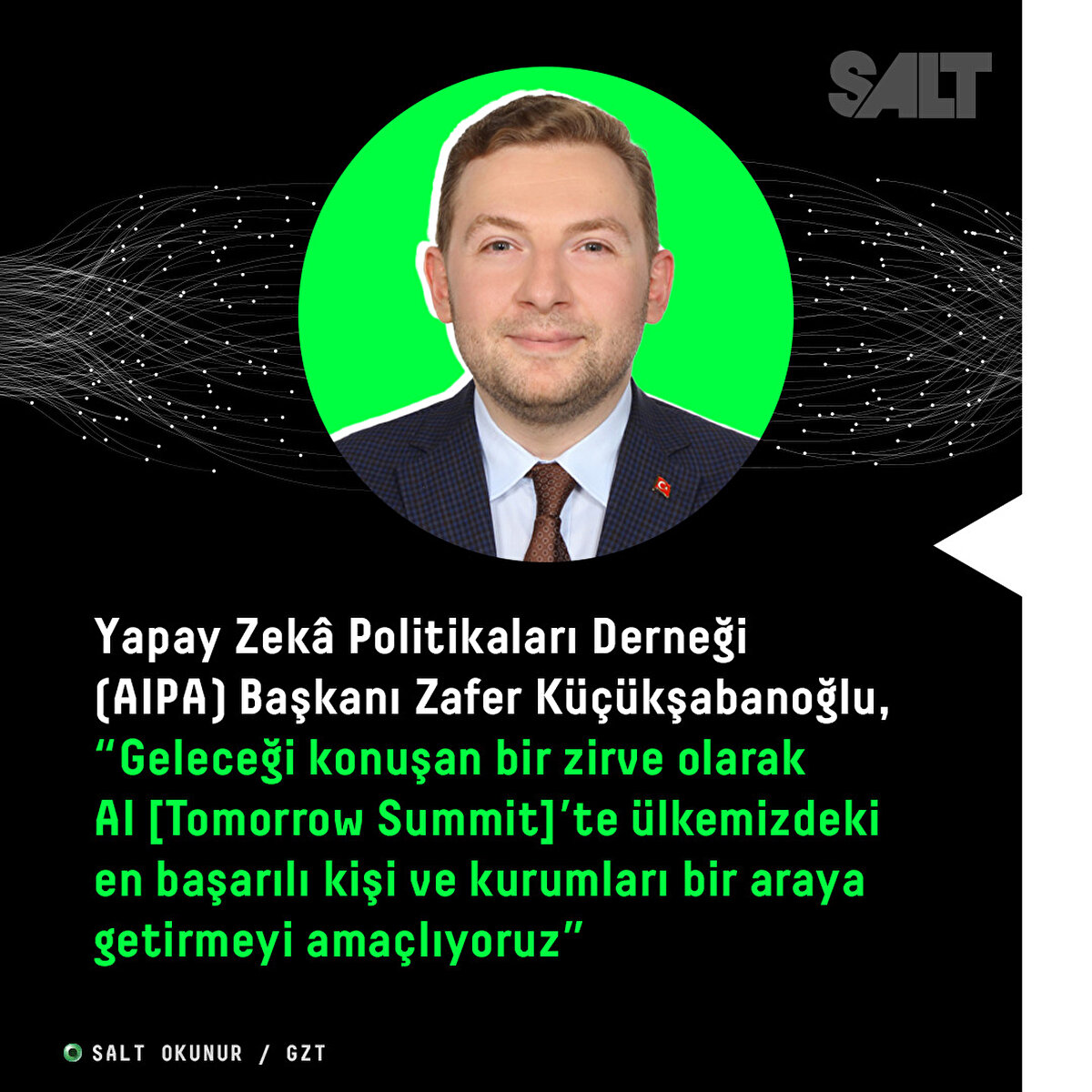 Yapay Zekâ Politikaları Derneği(AIPA) Başkanı Zafer Küçükşabanoğlu, “Geleceği konuşan bir zirve olarak AI [Tomorrow Summit]’te ülkemizdeki en başarılı kişi ve kurumları bir araya getirmeyi amaçlıyoruz