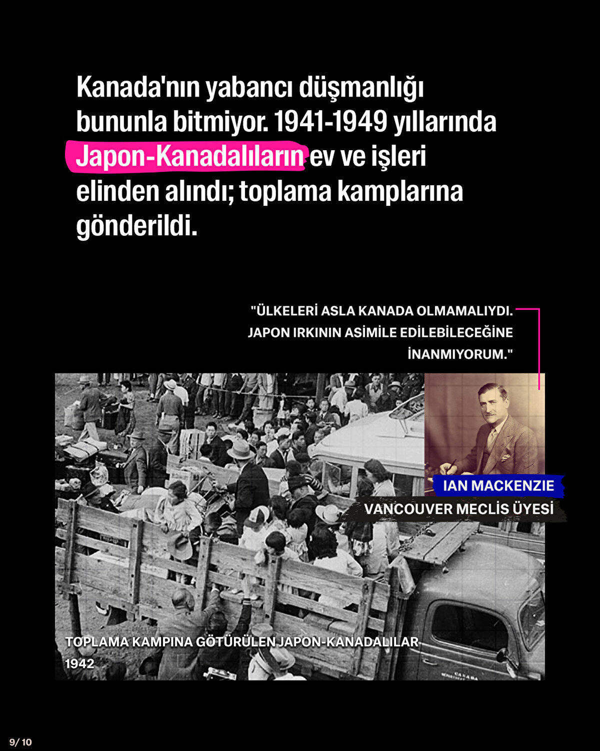 Kanada'nın yabancı düşmanlığı bununla bitmiyor. 1941-1949 yıllarında Japon-Kanadalıların ev ve işleri elinden alındı; toplama kamplarına gönderildi.