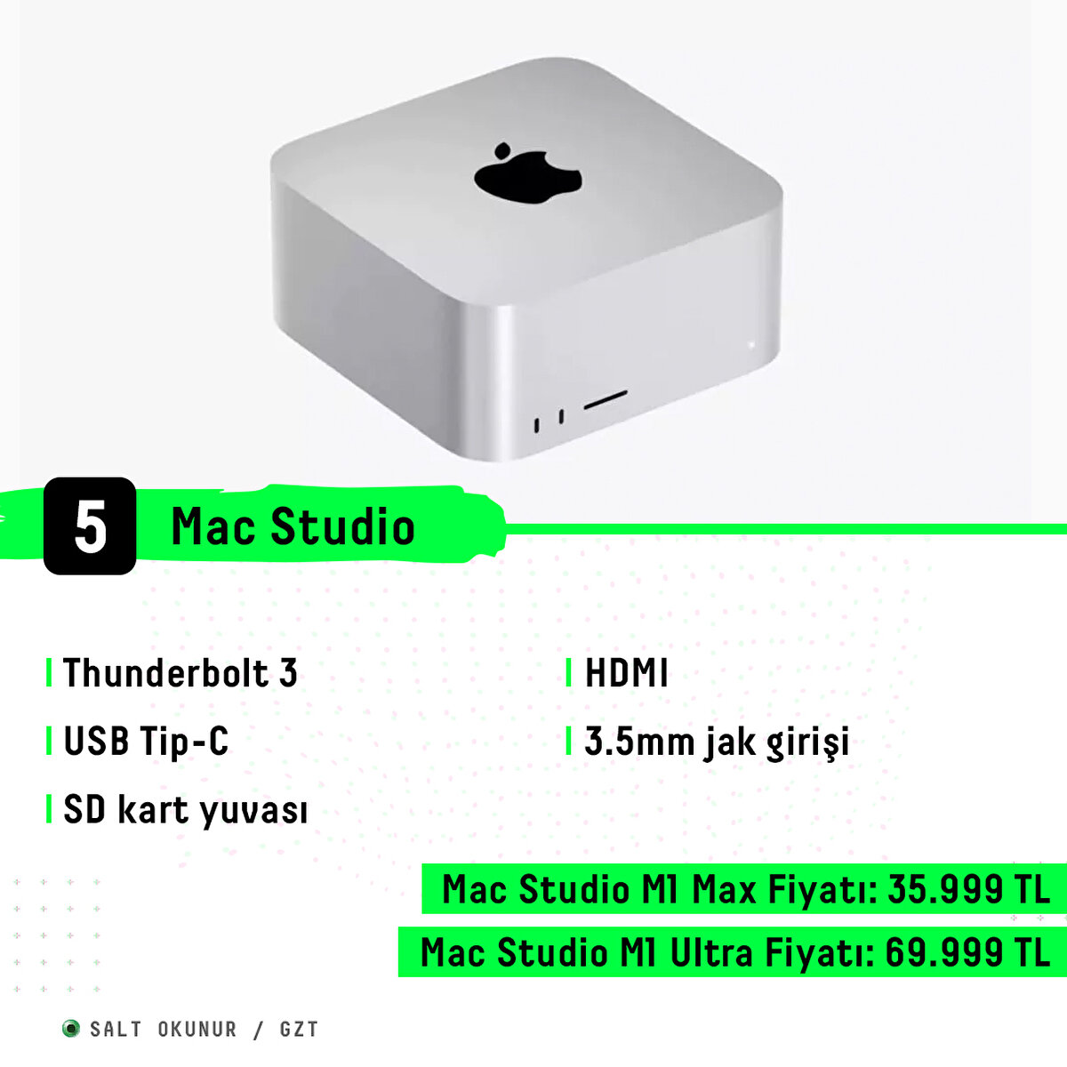 Thunderbolt 3<br>USB Tip-C<br>SD kart yuvası<br>HDMI<br>3.5mm jak girişi<br>Mac Studio M1 Max Fiyatı: 35.999 TL<br>Mac Studio M1 Ultra Fiyatı: 69.999 TL