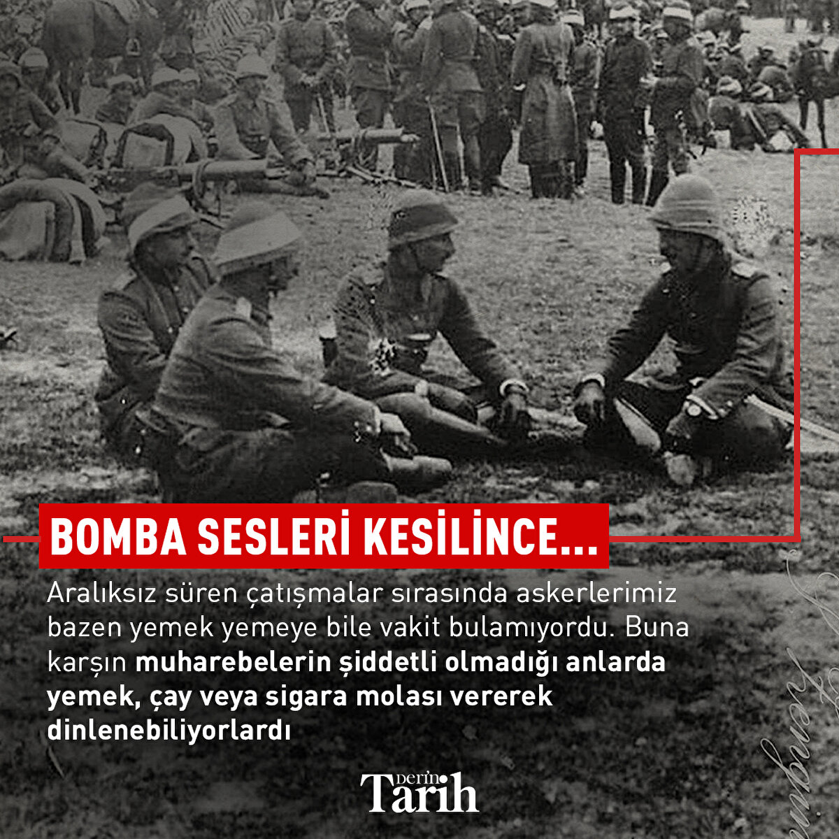 Bomba sesleri kesilince...
Aralıksız süren çatışmalar sırasında askerlerimiz bazen yemek yemeye bile vakit bulamıyordu. Buna karşın muharebelerin şiddetli olmadığı anlarda yemek, çay veya sigara molası vererek dinlenebiliyorlardı