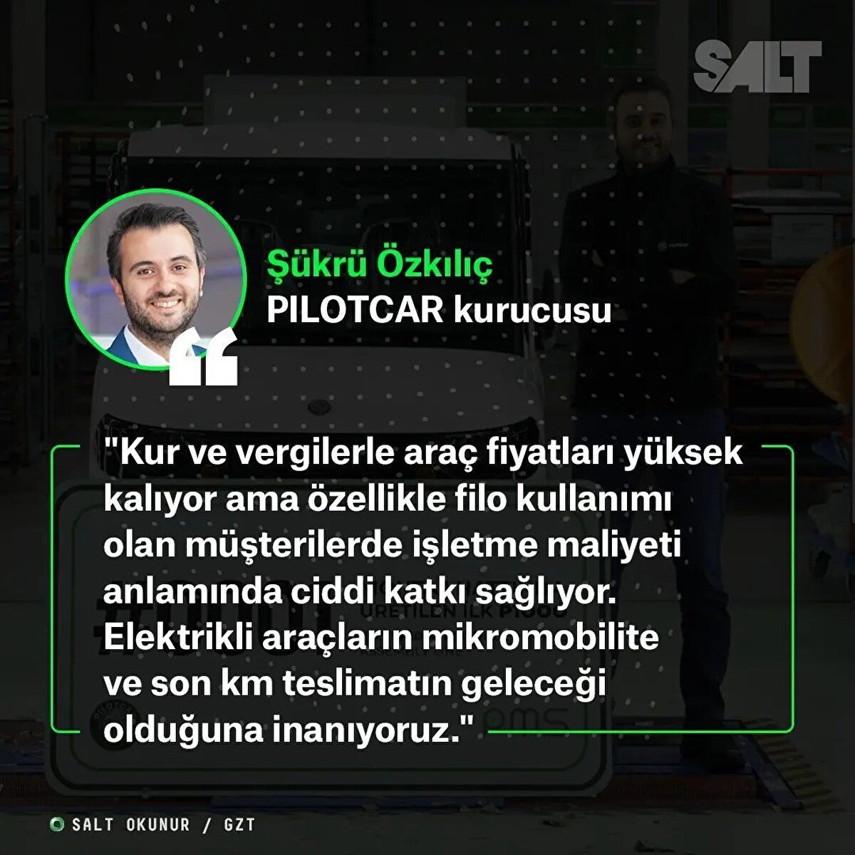 "Kur ve vergilerle araç fiyatları yüksek kalıyor ama özellikle filo kullanımı olan müşterilerde işletme maliyeti anlamında ciddi katkı sağlıyor. Elektrikli araçların mikromobilite ve son km teslimatın geleceği olduğuna inanıyoruz."<br><br>Şükrü Özkılıç - Kurucu Pilotcar