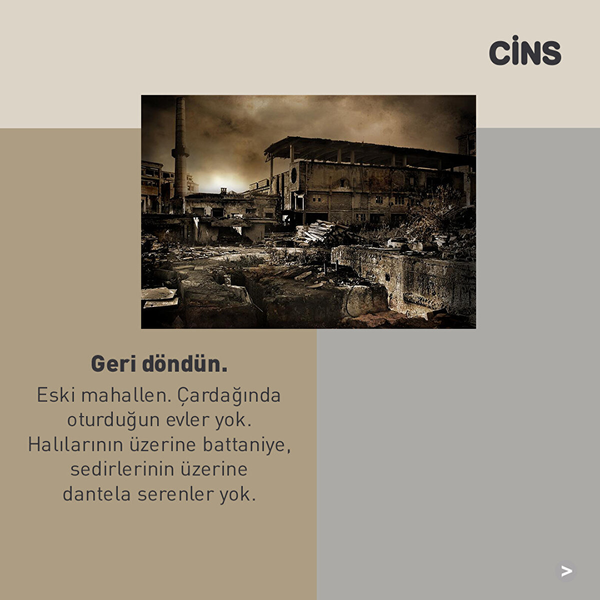 Geri döndün. Eski mahallen. Çardağında oturduğun evler yok. Halılarının üzerine battaniye, sedirlerinin üzerine dantela serenler yok.