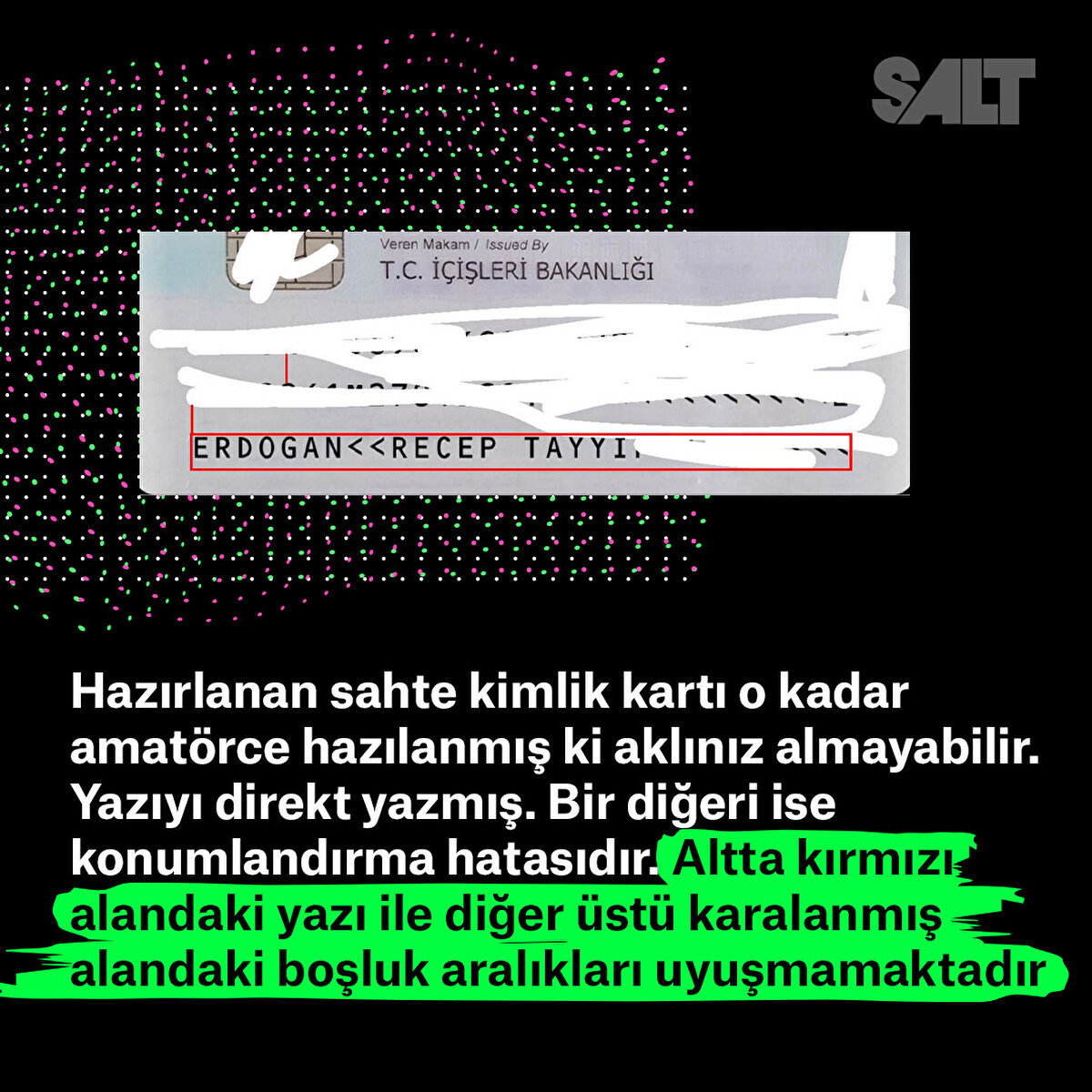 Hazırlanan sahte kimlik kartı o kadar amatörce hazılanmış ki aklınız almayabilir. Yazıyı direkt yazmış. Bir diğeri ise konumlandırma hatasıdır. Altta kırmızı alandaki yazı ile diğer üstü karalanmış alandaki boşluk aralıkları uyuşmamaktadır