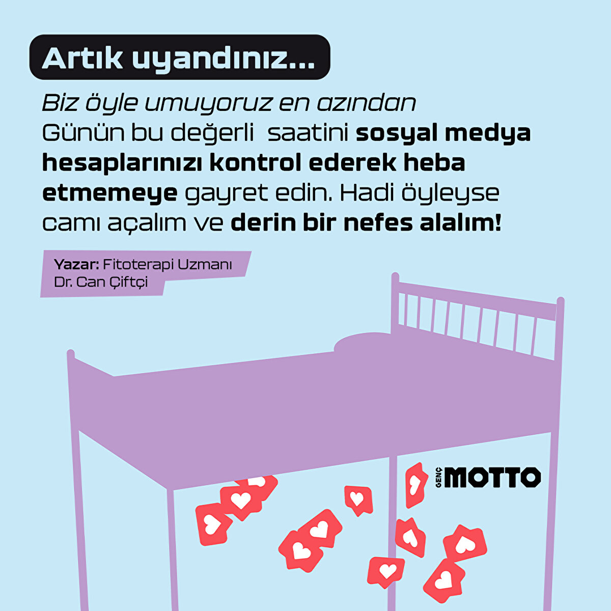 Artık uyandınız... Günün bu değerli saatini sosyal medya hesaplarınızı kontrol ederek heba etmemeye gayret edin. Hadi öyleyse camı açalım ve derin bir nefes alalım! 