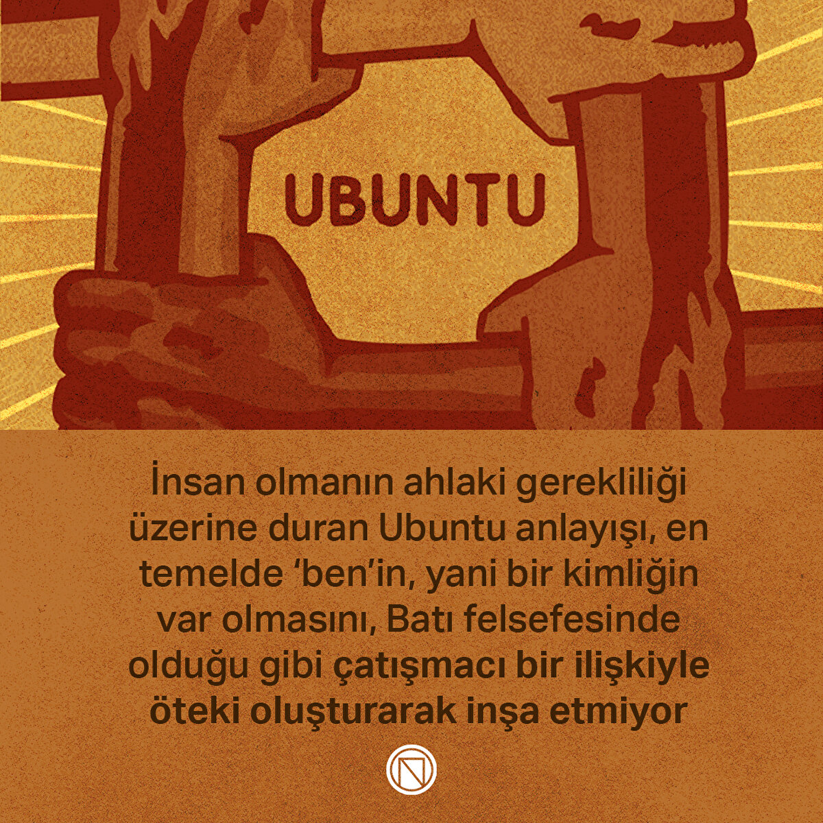 İnsan olmanın ahlaki gerekliliği üzerine duran Ubuntu anlayışı, en temelde ‘ben’in, yani bir kimliğin var olmasını, Batı felsefesinde olduğu gibi çatışmacı bir ilişkiyle öteki oluşturarak inşa etmiyor