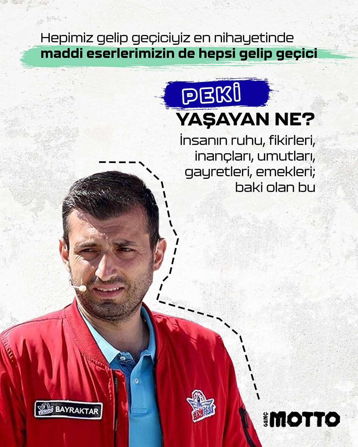 Hepimiz gelip geçiciyiz en nihayetinde maddi eserlerimizin de hepsi gelip geçici
Peki yaşayan ne? İnsanın ruhu, fikirleri, inançları, umutları, gayretleri, emekleri; baki olan bu