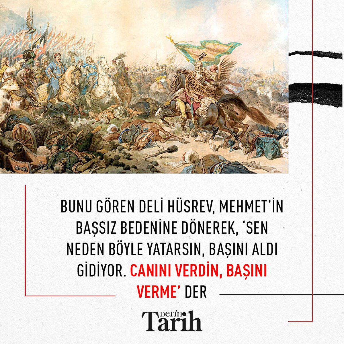 Bunu gören Deli Hüsrev, Mehmet’in başsız bedenine dönerek, ‘Sen neden böyle yatarsın, başını aldı gidiyor. Canını verdin, başını verme’ der