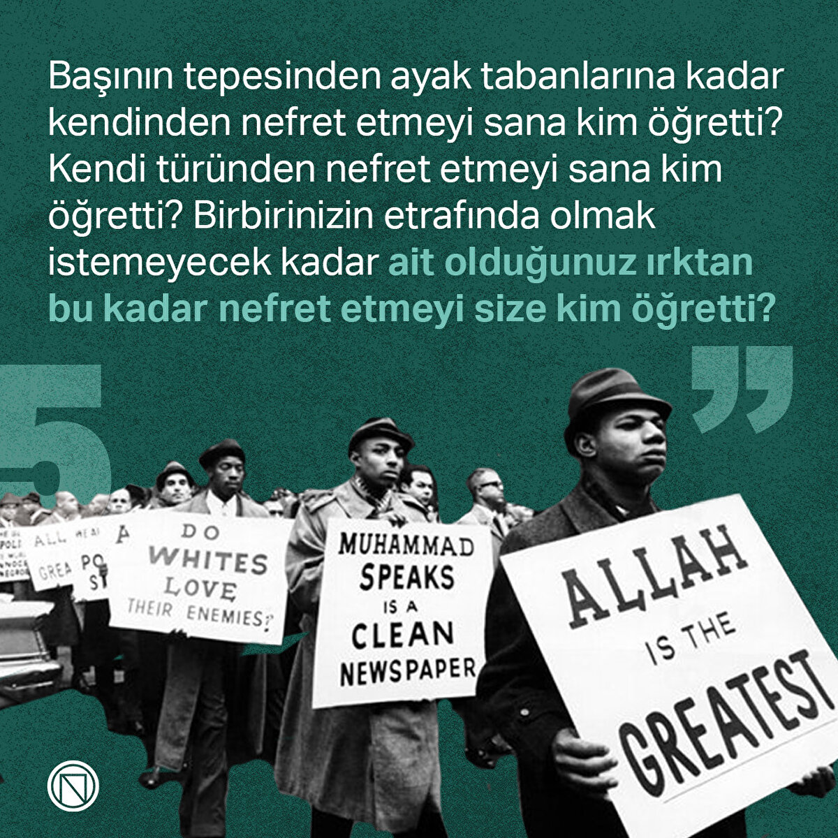 Başının tepesinden ayak tabanlarına kadar kendinden nefret etmeyi sana kim öğretti? Kendi türünden nefret etmeyi sana kim öğretti? Birbirinizin etrafında olmak istemeyecek kadar ait olduğunuz ırktan bu kadar nefret etmeyi size kim öğretti?” 
