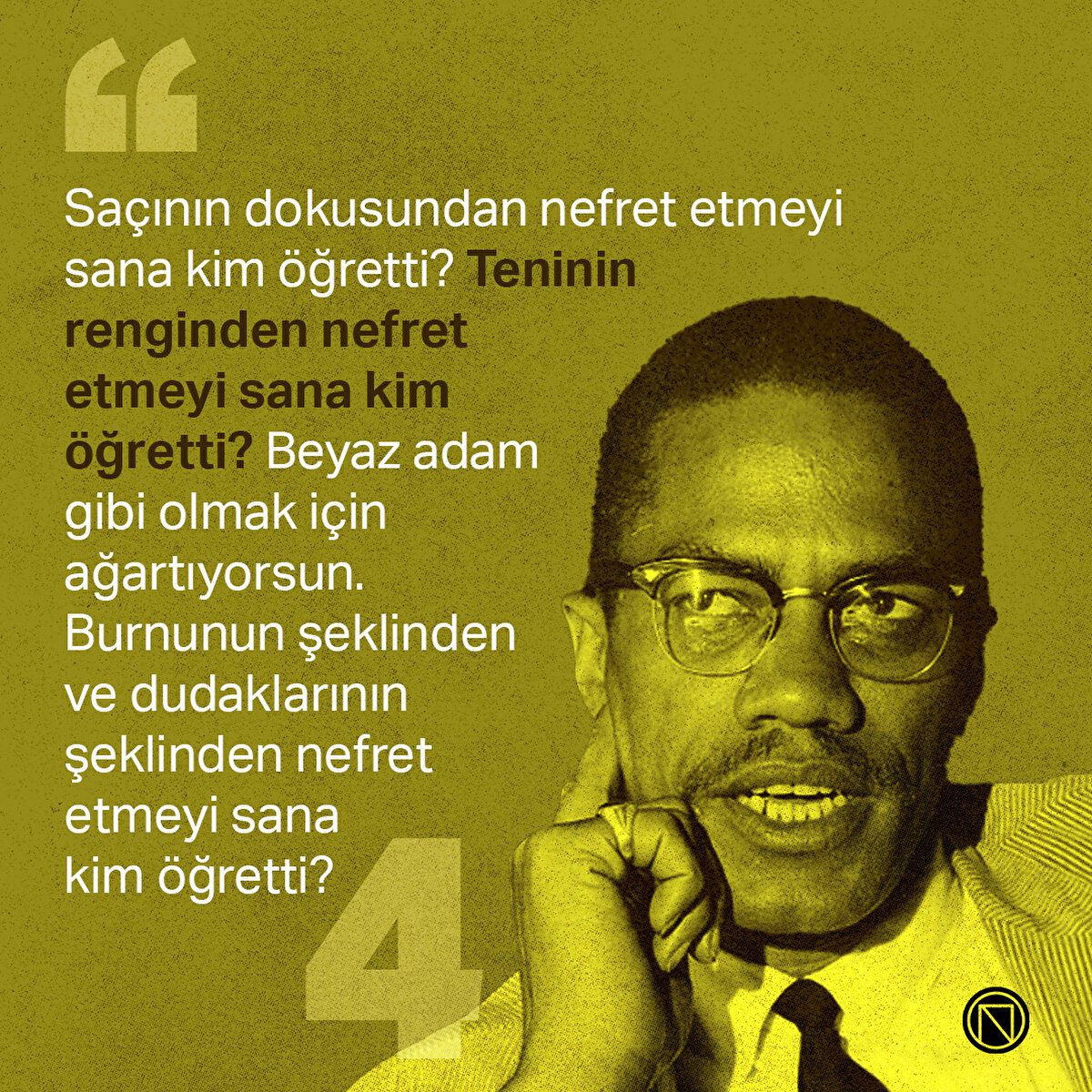 Saçının dokusundan nefret etmeyi sana kim öğretti? Teninin renginden nefret etmeyi sana kim öğretti? Beyaz adam gibi olmak için ağartıyorsun. Burnunun şeklinden ve dudaklarının şeklinden nefret etmeyi sana kim öğretti? 