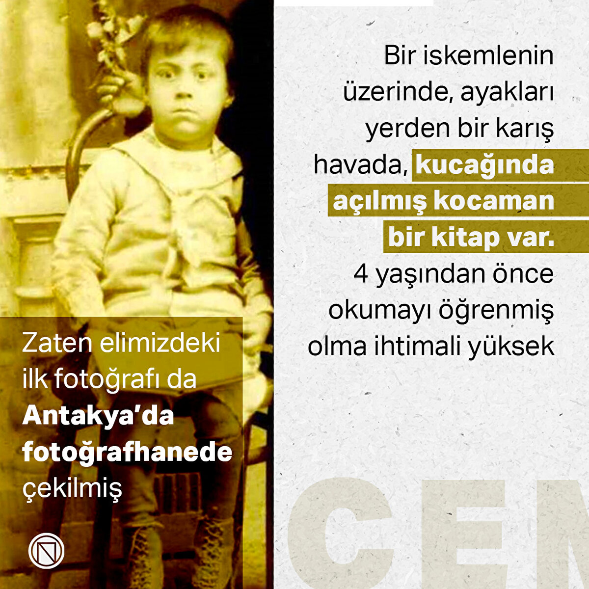 Zaten elimizdeki ilk fotoğrafı da Antakya’da fotoğrafhanede çekilmiş.
Bir iskemlenin üzerinde, ayakları yerden bir karış havada, kucağında açılmış kocaman bir kitap var. 4 yaşından önce okumayı öğrenmiş olma ihtimali yüksek
