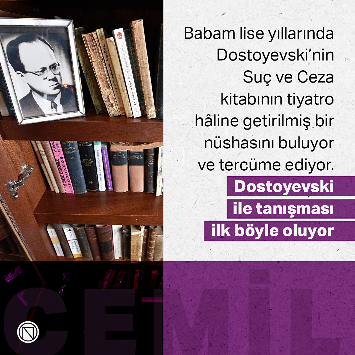 Babam lise yıllarında Dostoyevski’nin Suç ve Ceza kitabının tiyatro hâline getirilmiş bir nüshasını buluyor ve tercüme ediyor. Dostoyevski ile tanışması ilk böyle oluyor