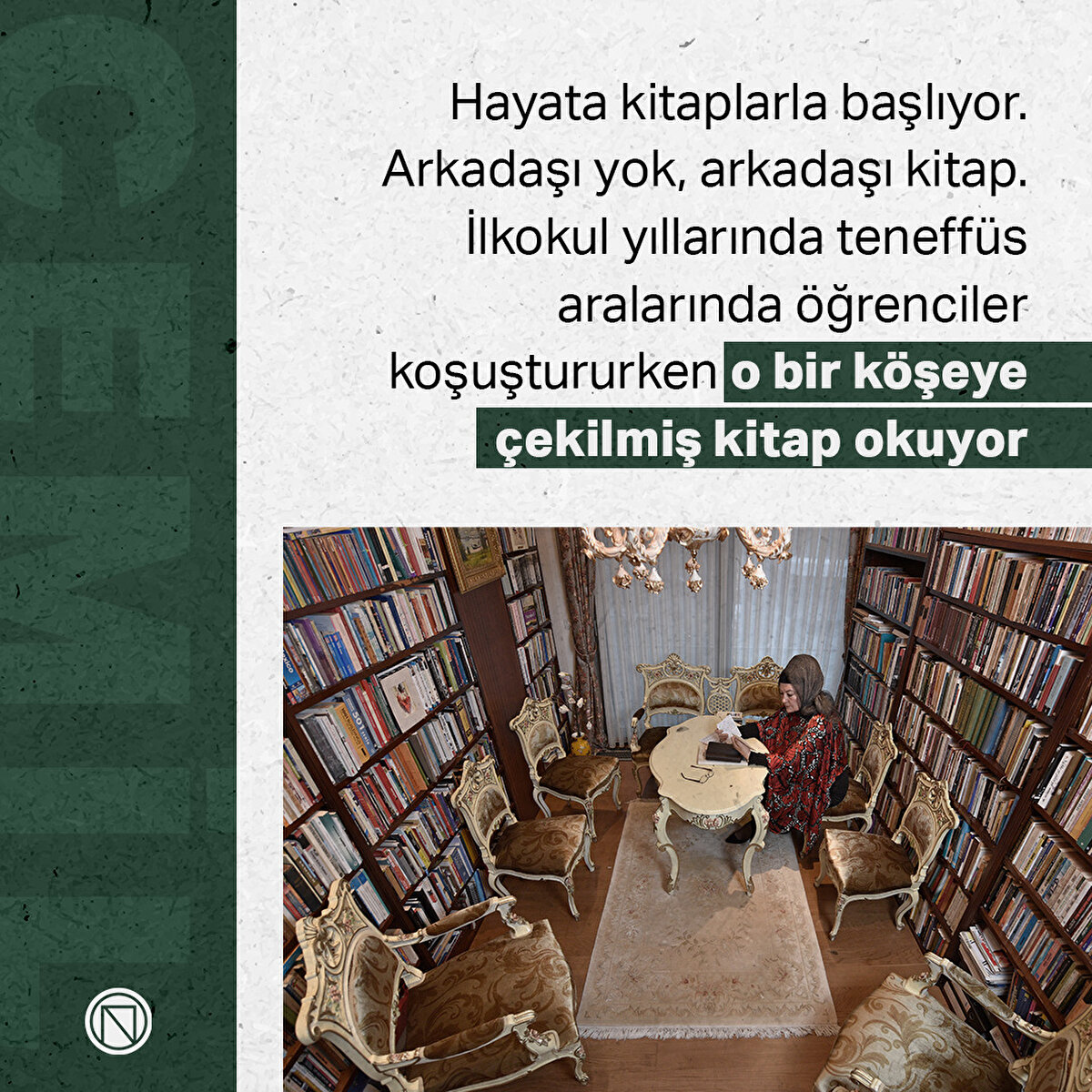 Hayata kitaplarla başlıyor. Arkadaşı yok, arkadaşı kitap. İlkokul yıllarında teneffüs aralarında öğrenciler koşuştururken o bir köşeye çekilmiş kitap okuyor
