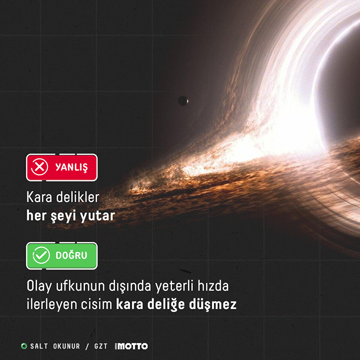 YANLIŞ: Kara delikler her şeyi yutar GER&#199;EK: Olay ufkunun dışında yeterli hızda ilerleyen cisim kara deliğe d&#252;şmez