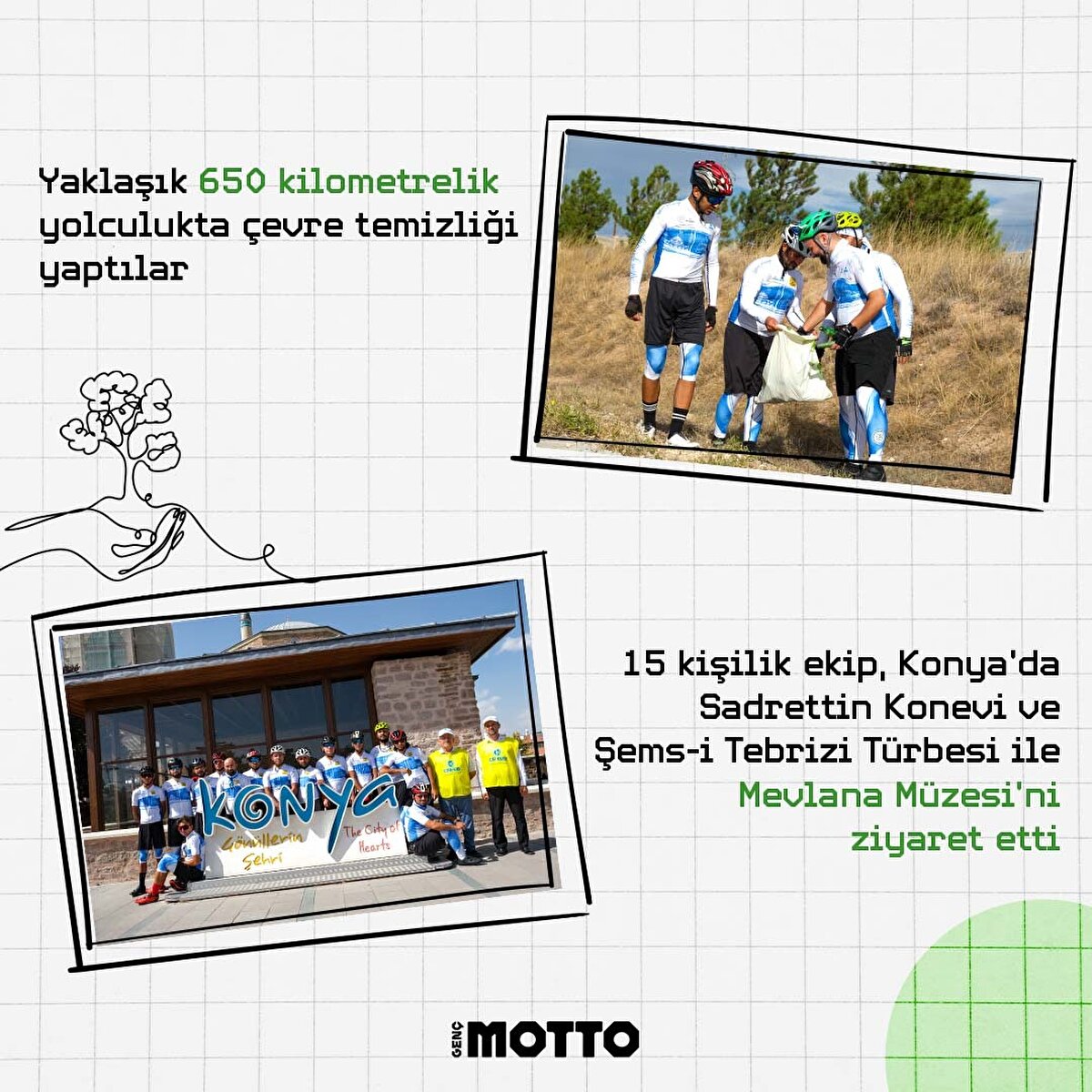 Yaklaşık 650 kilometrelik yolculukta çevre temizliği yaptılar.
15 kişilik ekip Konya'da Sadrettin Konevi ve Şems-i Tebrizi Türbesi ile Mevlana Müzesi'ni ziyaret etti.