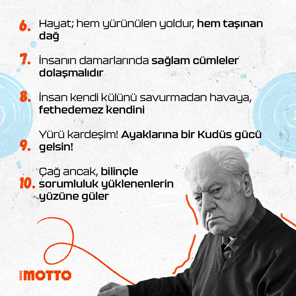 6- Hayat : hem yürünülen yoldur, hem taşınan dağ
7- İnsanın damarlarında sağlam cümleler dolaşmalıdır
8- İnsan kendi külünü savurmadan havaya, fethedemez kendini
9- Yürü kardeşim! Ayaklarına bir Kudüs gücü gelsin!
10- Çağ ancak, bilinçle sorumluluk yüklenenlerin yüzüne güler