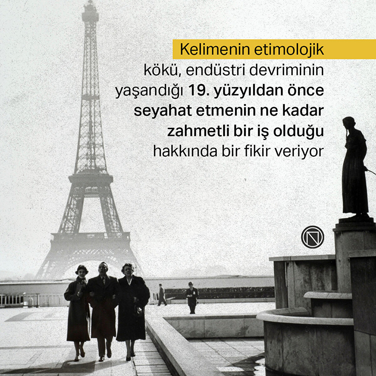 Kelimenin etimolojik kökü, endüstri devriminin yaşandığı 19. yüzyıldan önce seyahat etmenin ne kadar zahmetli bir iş olduğu hakkında bir fikir veriyor