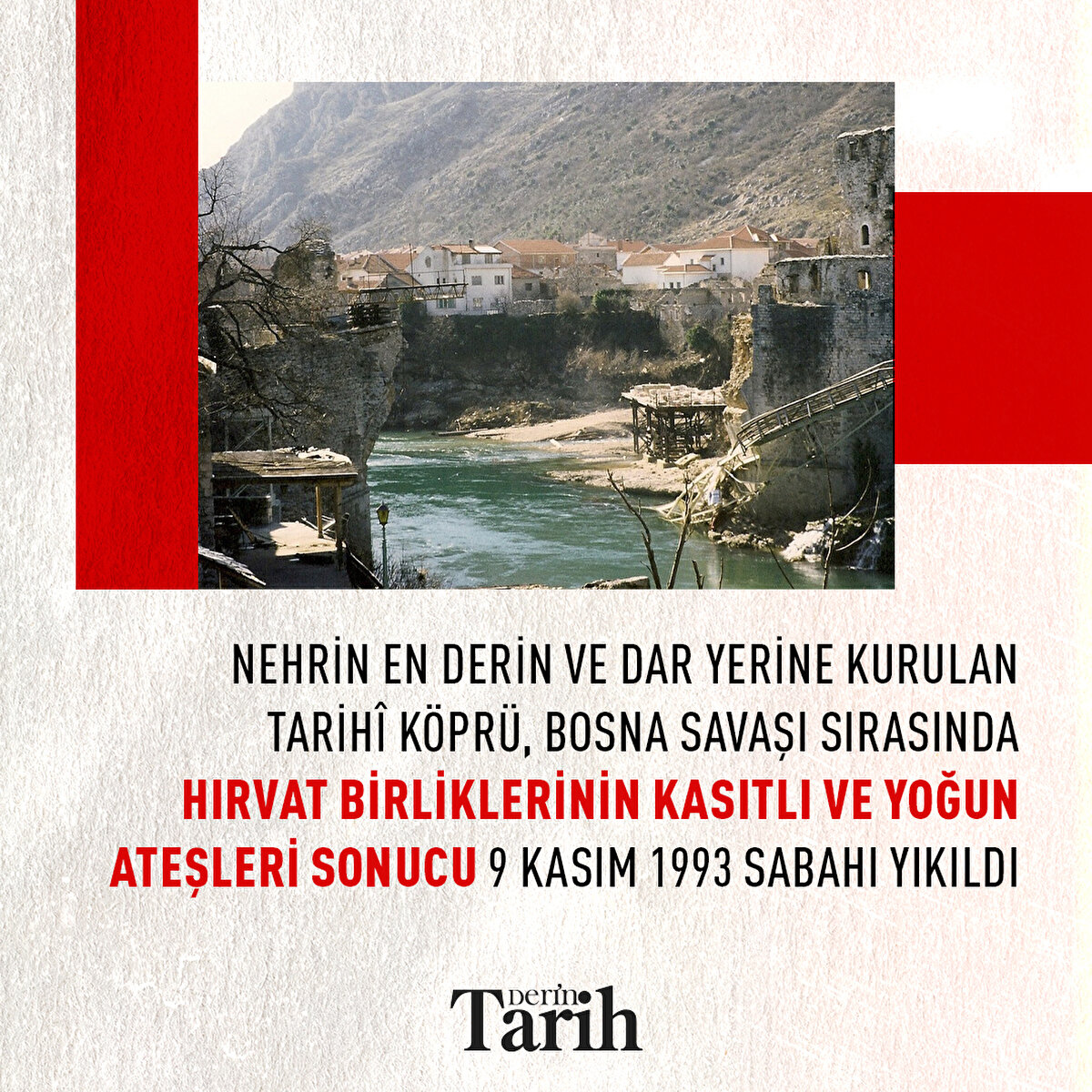 Nehrin en derin ve dar yerine kurulan tarihî köprü, Bosna Savaşı sırasında Hırvat birliklerinin kasıtlı ve yoğun ateşleri sonucu 9 Kasım 1993 sabahı yıkıldı
