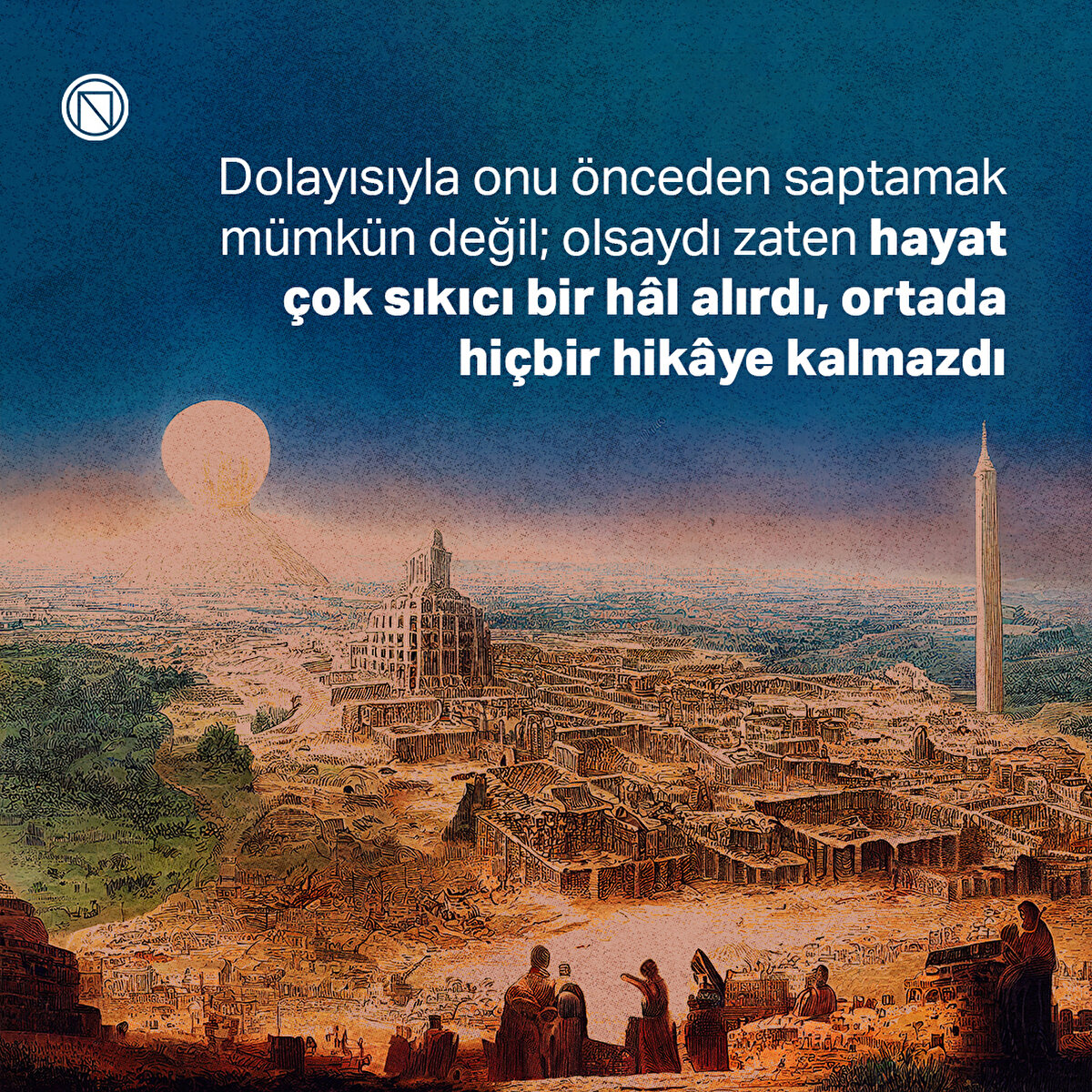 Dolayısıyla onu önceden saptamak mümkün değil; olsaydı zaten hayat çok sıkıcı bir hâl alırdı, ortada hiçbir hikâye kalmazdı
