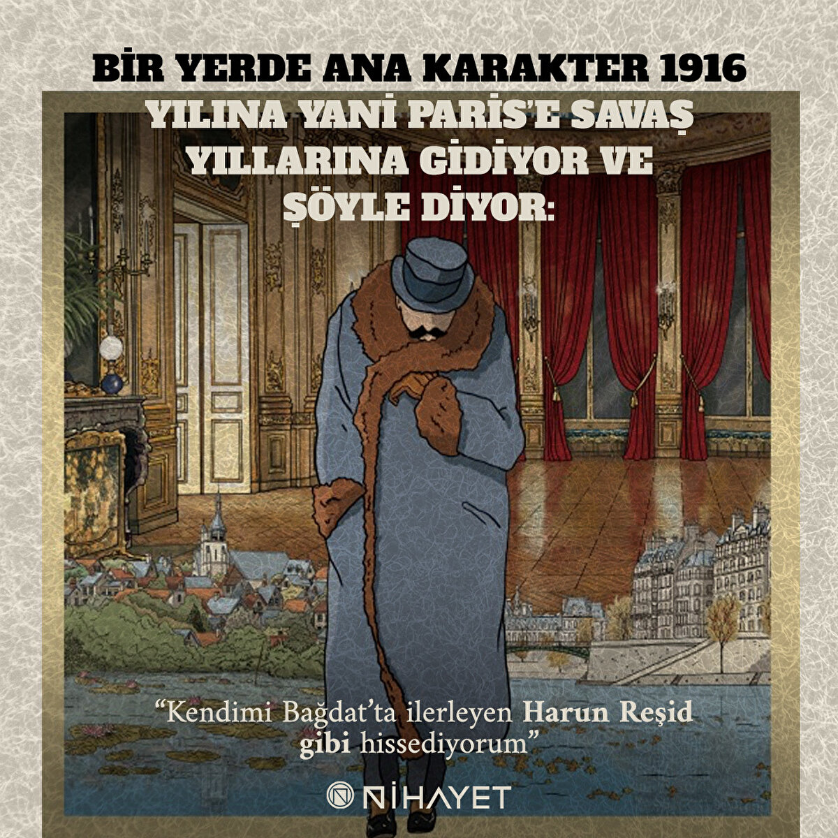 Bir yerde ana karakter 1916 yılına yani Paris’e savaş yıllarına gidiyor ve şöyle diyor: “Kendimi Bağdat’ta ilerleyen Harun Reşid gibi hissediyorum”