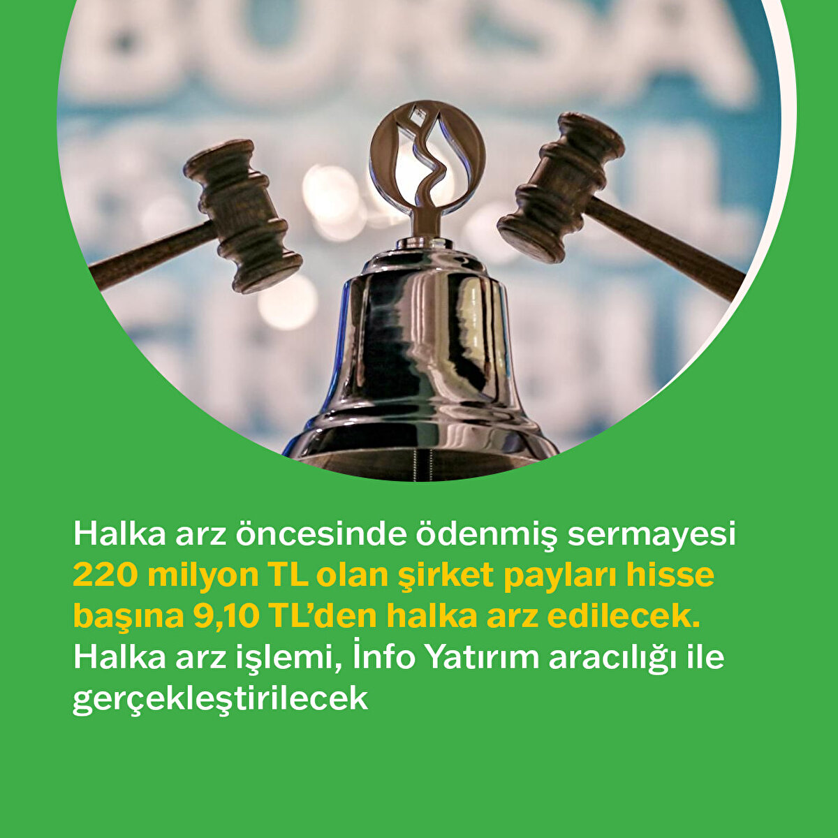 Şirketten yapılan yazılı açıklamada, “Halka arz öncesinde ödenmiş sermayesi 220 milyon TL olan şirket payları hisse başına 9,10 TL’den halka arz edilecek. Halka arz işlemi, İnfo Yatırım aracılığı ile gerçekleştirilecek" açıklaması geldi