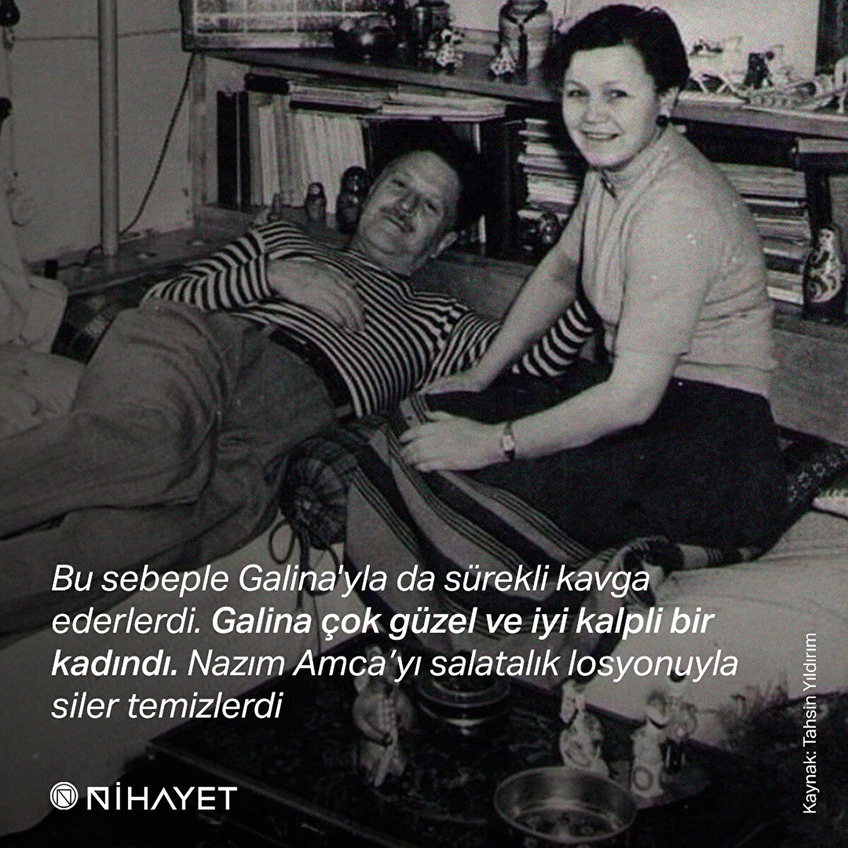 Bu sebeple Galina'yla da sürekli kavga ederlerdi. Galina çok güzel ve iyi kalpli bir kadındı. Nazım Amca’yı salatalık losyonuyla siler temizlerdi