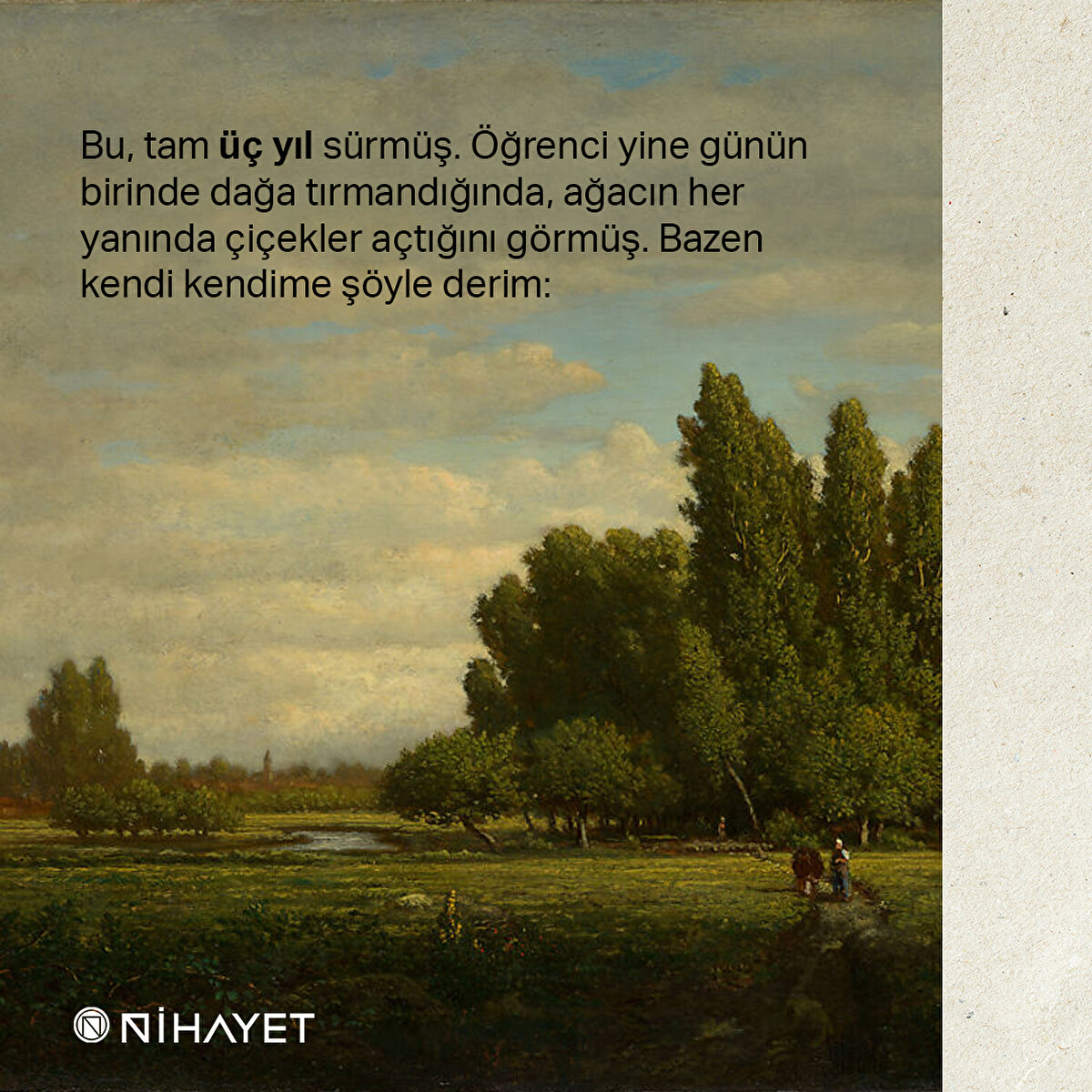 Bu, tam üç yıl sürmüş. Öğrenci yine günün birinde dağa tırmandığında, ağacın her yanında çiçekler açtığını görmüş. Bazen kendi kendime şöyle derim: