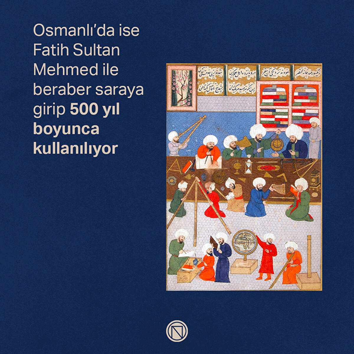 Osmanlı’da ise Fatih Sultan Mehmed ile beraber saraya girip 500 yıl boyunca kullanılıyor