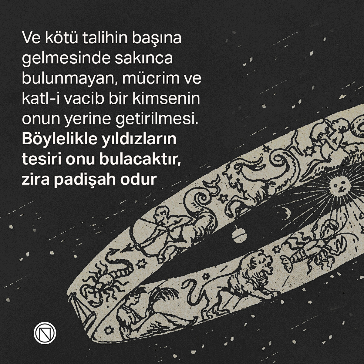Ve kötü talihin başına gelmesinde sakınca bulunmayan, mücrim ve katl-i vacib bir kimsenin onun yerine getirilmesi. Böylelikle yıldızların tesiri onu bulacaktır, zira padişah odur
