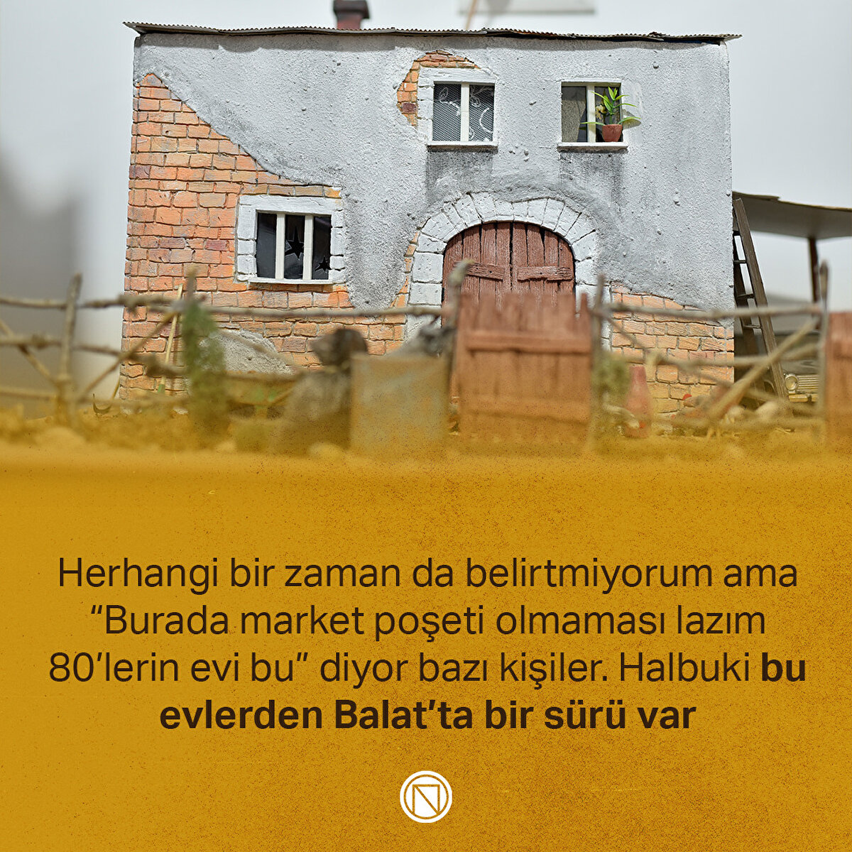 Herhangi bir zaman da belirtmiyorum ama “Burada market poşeti olmaması lazım 80’lerin evi bu” diyor bazı kişiler. Halbuki bu evlerden Balat’ta bir sürü var