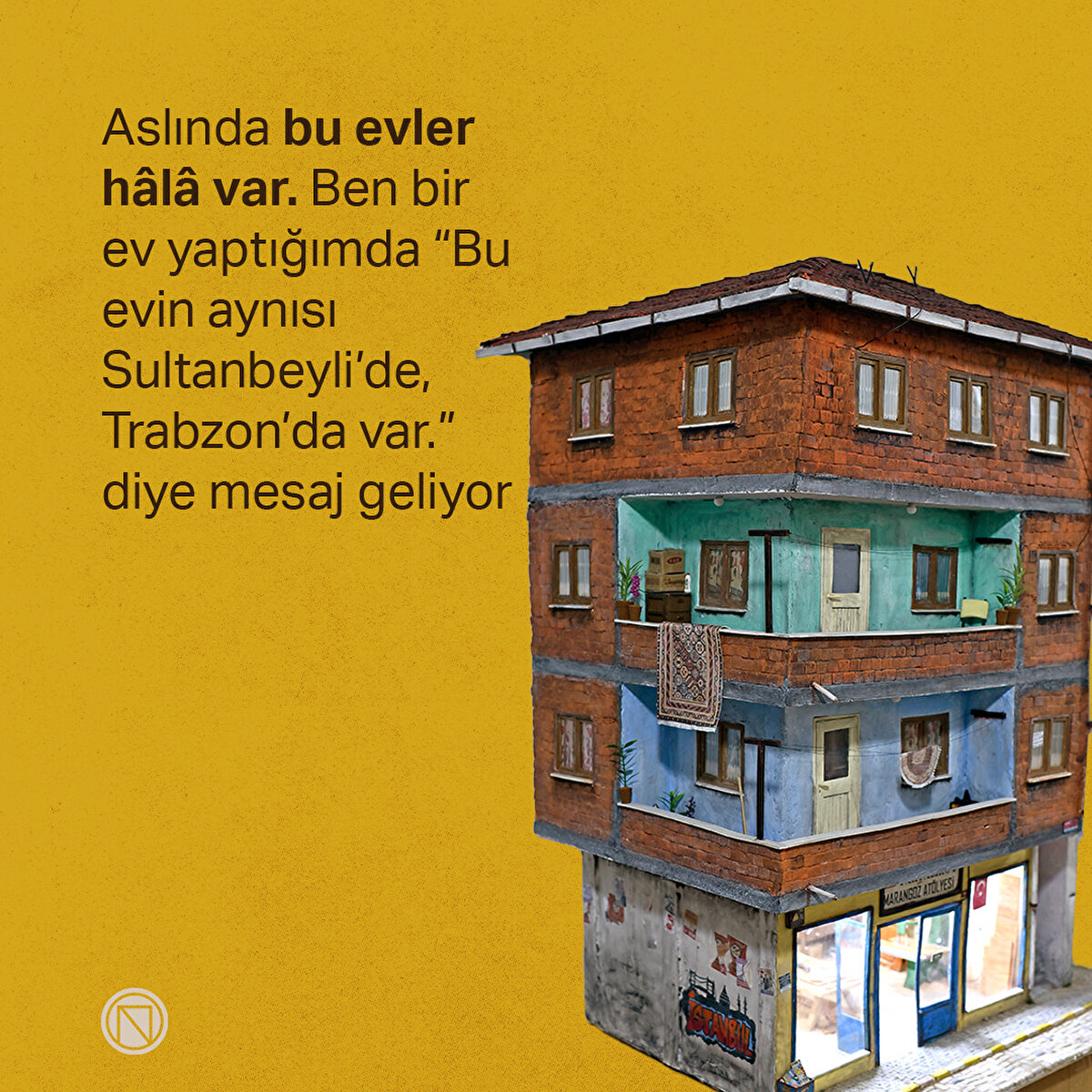 Aslında bu evler hâlâ var. Ben bir ev yaptığımda “Bu evin aynısı Sultanbeyli’de, Trabzon’da var.” diye mesaj geliyor