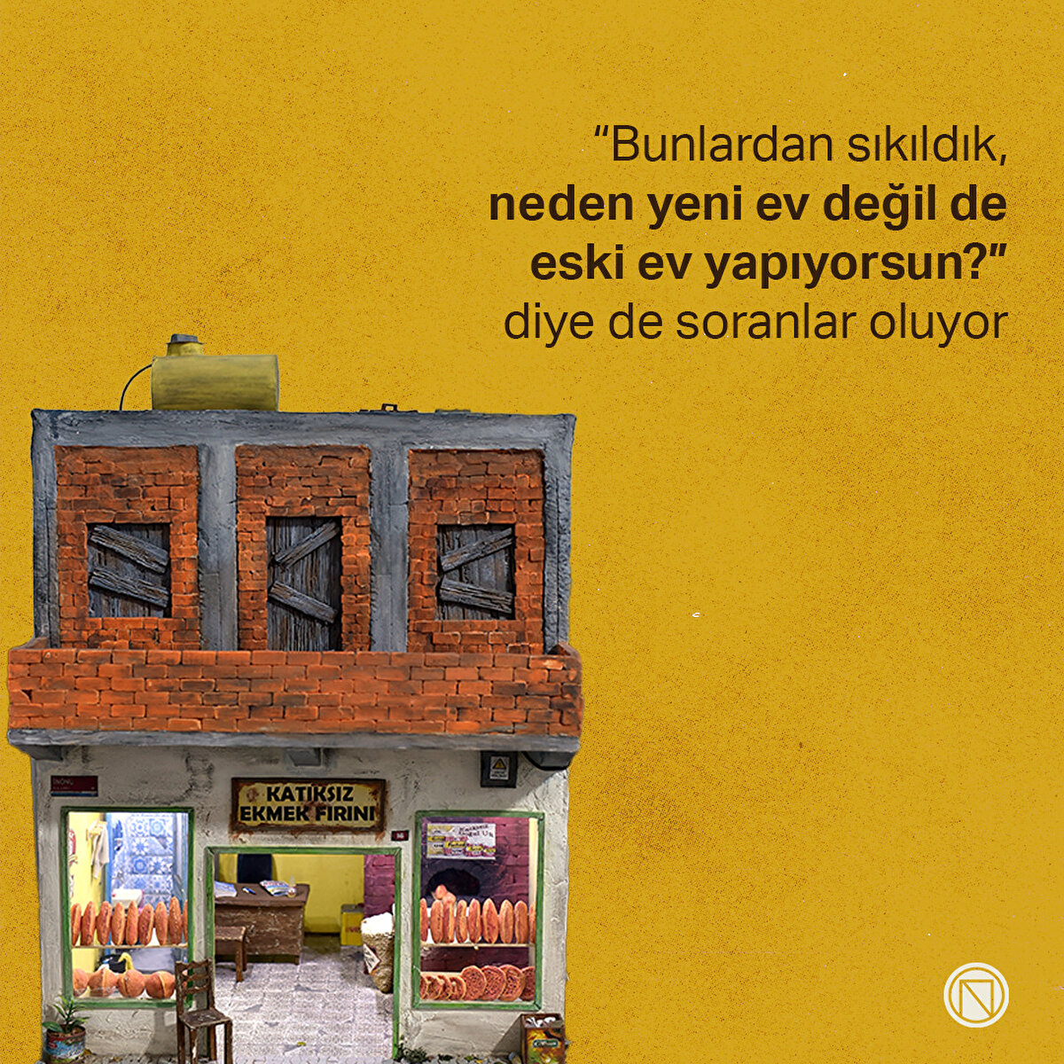 “Bunlardan sıkıldık, neden yeni ev değil de eski ev yapıyorsun?” diye de soranlar oluyor