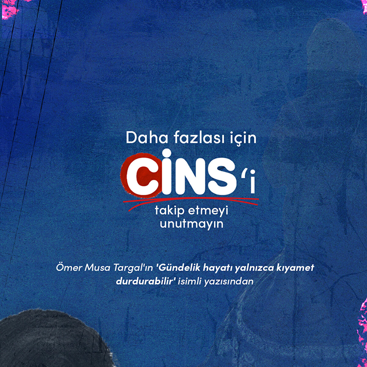 Daha fazlası için Cins'i takip etmeyi unutmayın 

Ömer Musa Targal'ın 'Gündelik hayatı yalnızca kıyamet durdurabilir' isimli yazısından 