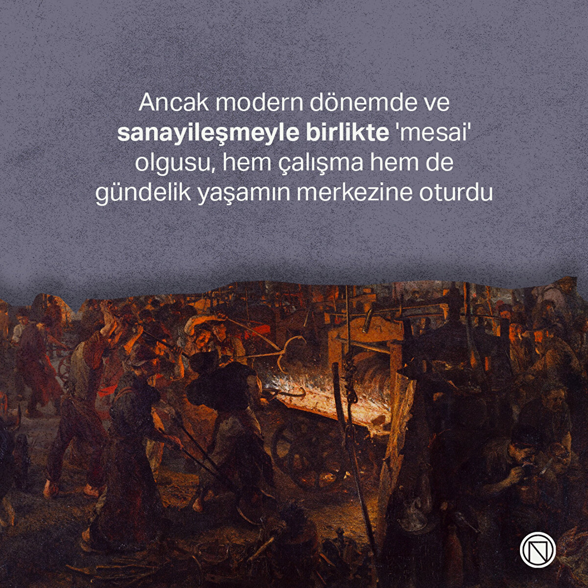 Ancak modern dönemde ve sanayileşmeyle birlikte 'mesai' olgusu, hem çalışma hem de gündelik yaşamın merkezine oturdu