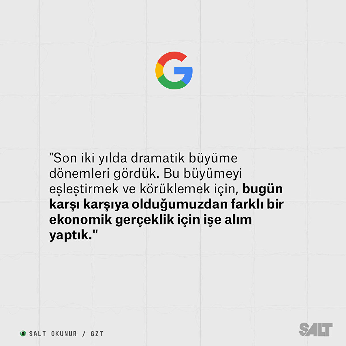 GOOGLE:

"Son iki yılda dramatik büyüme dönemleri gördük. Bu büyümeyi eşleştirmek ve körüklemek için, bugün karşı karşıya olduğumuzdan farklı bir ekonomik gerçeklik için işe alım yaptık."
